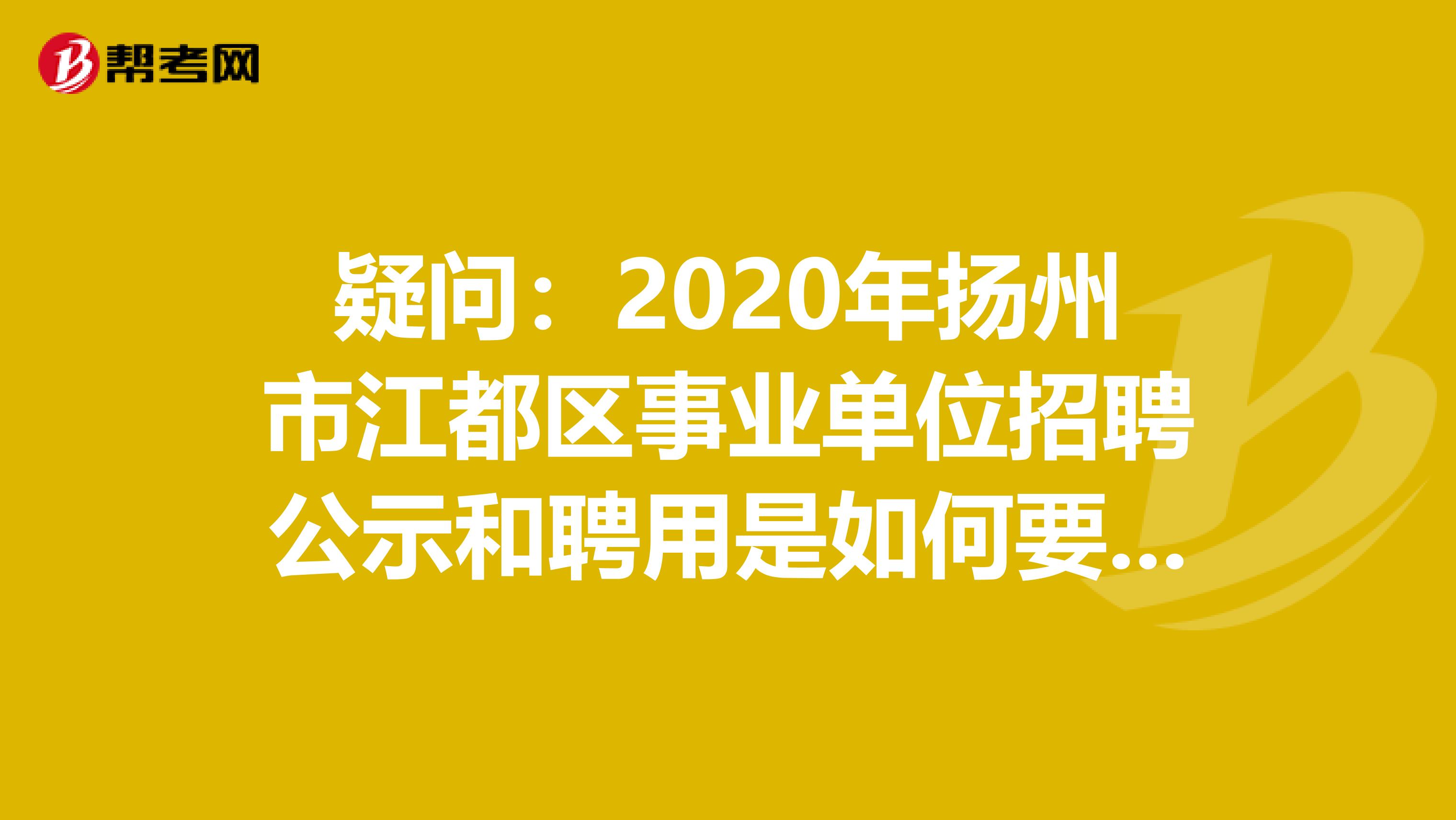 疑问：2020年扬州市江都区事业单位招聘公示和聘用是如何要求的？