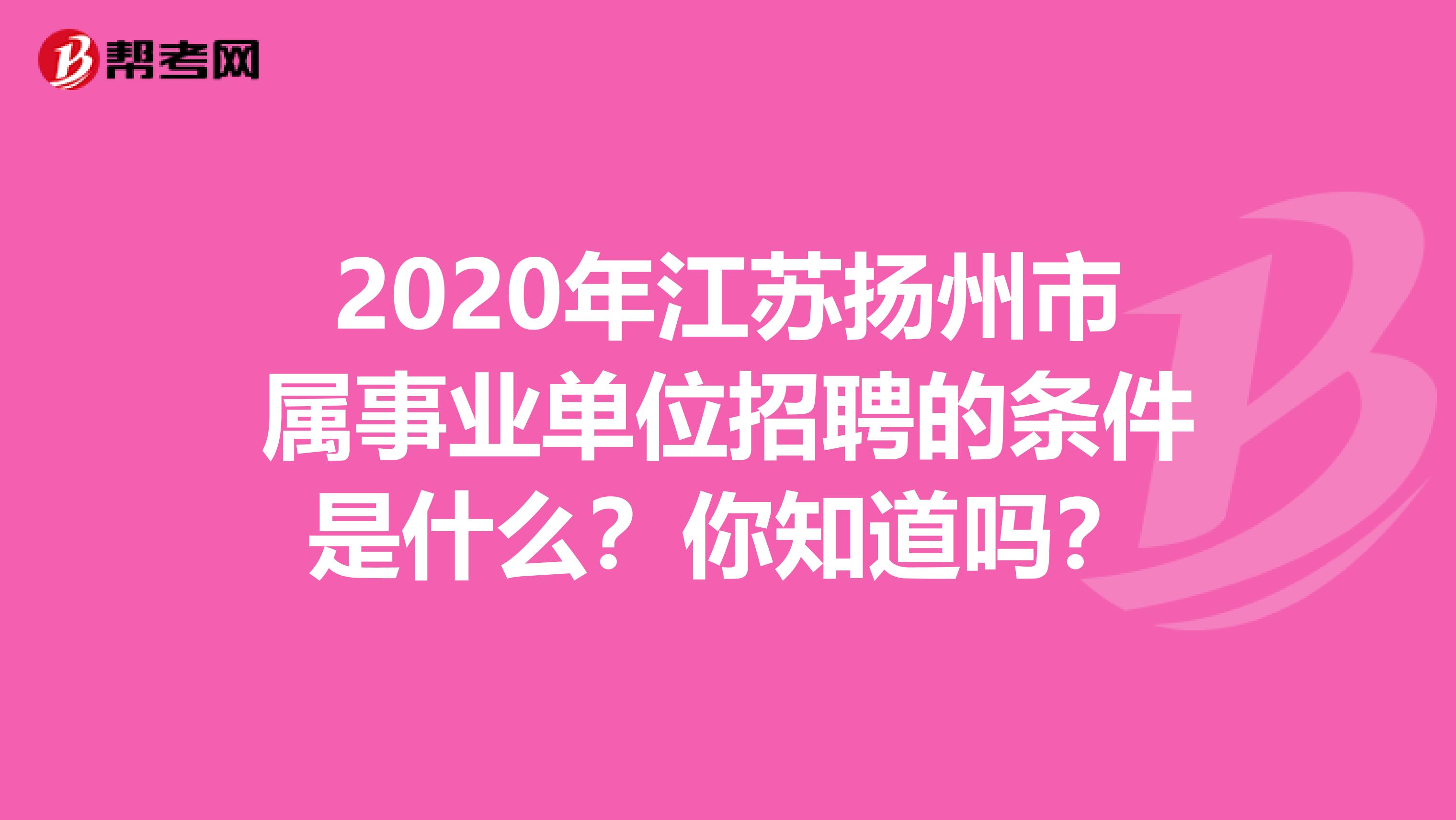 2020年江苏扬州市属事业单位招聘的条件是什么？你知道吗？