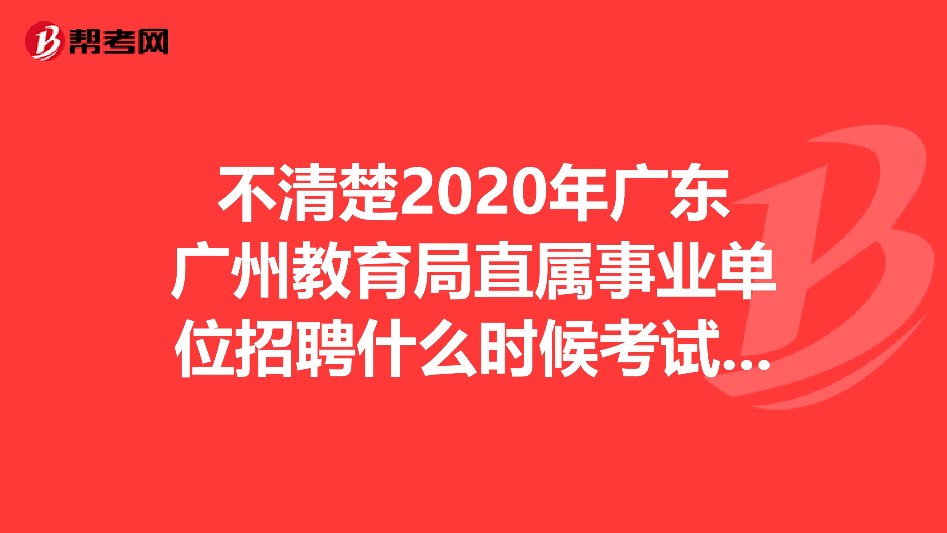 不清楚2020年广东广州教育局直属事业单位招聘什么时候考试？速看！