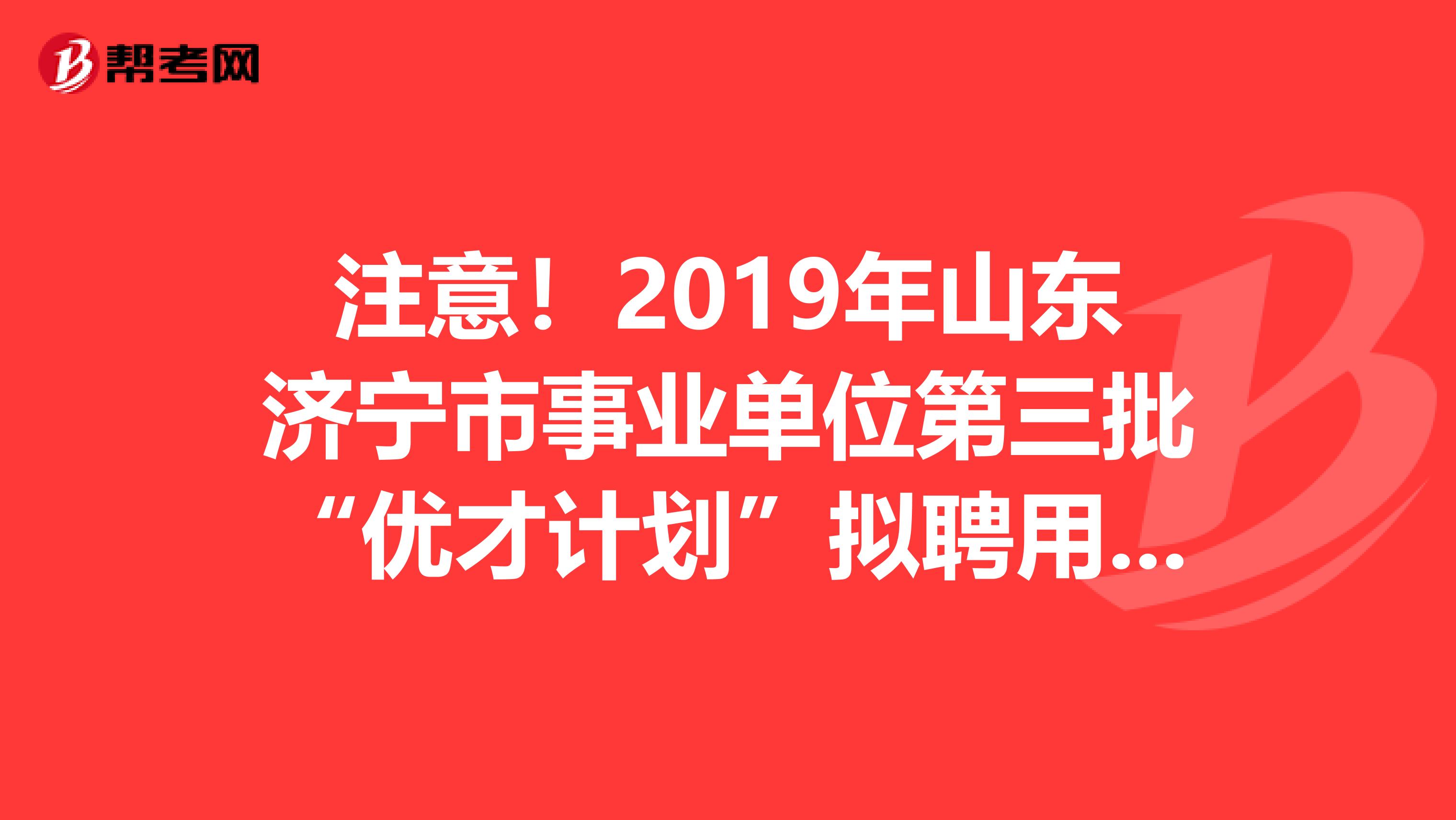 注意！2019年山东济宁市事业单位第三批“优才计划”拟聘用结果在这里