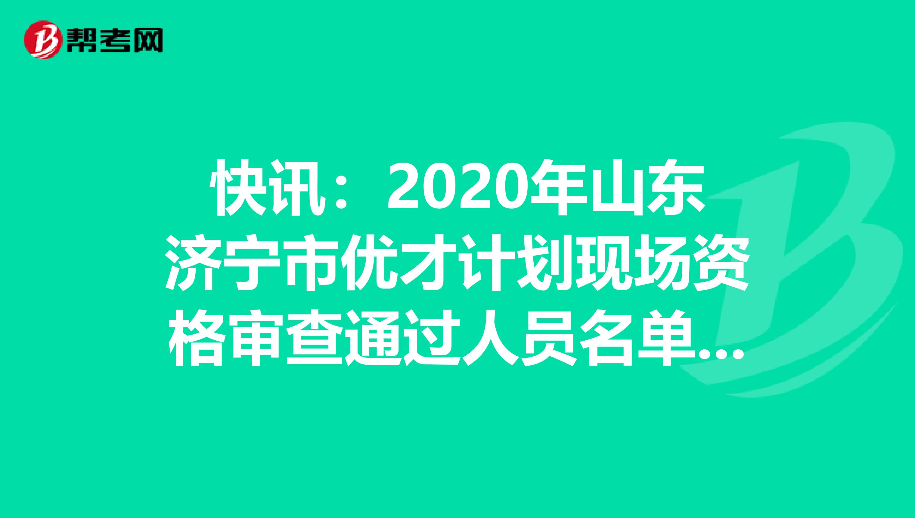 快讯：2020年山东济宁市优才计划现场资格审查通过人员名单出来了