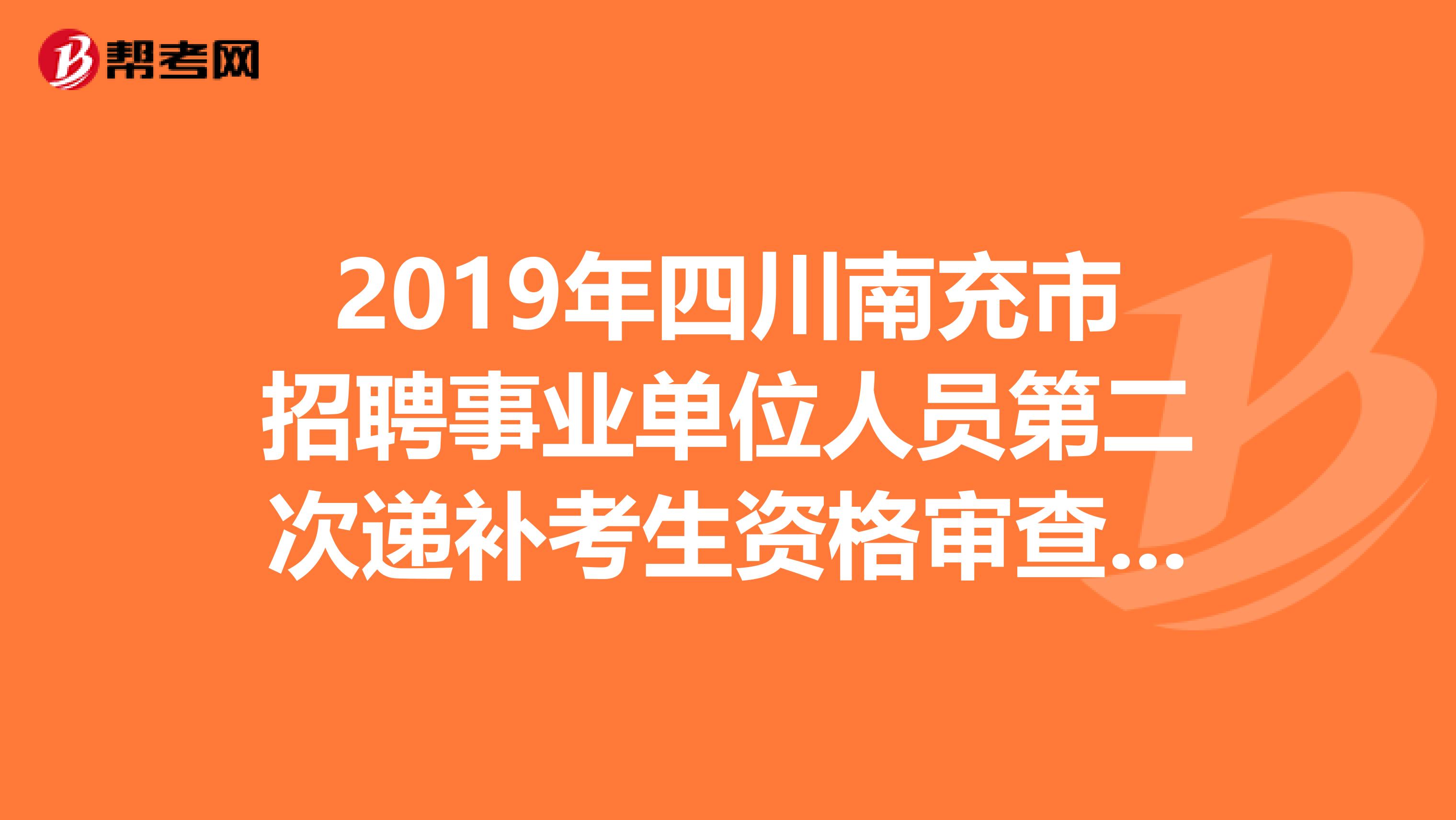 2019年四川南充市招聘事业单位人员第二次递补考生资格审查安排出来了