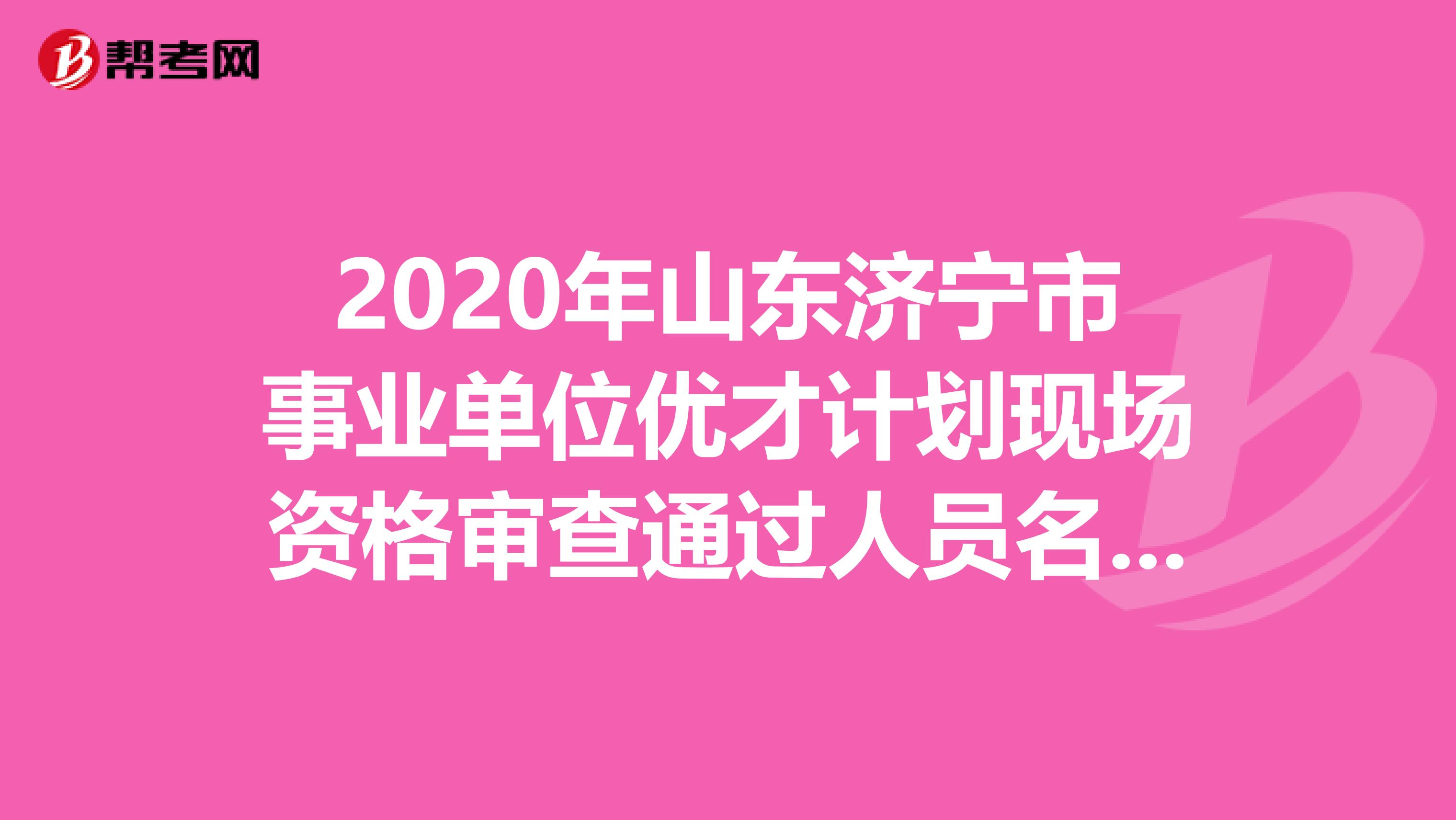 2020年山东济宁市事业单位优才计划现场资格审查通过人员名单出来了