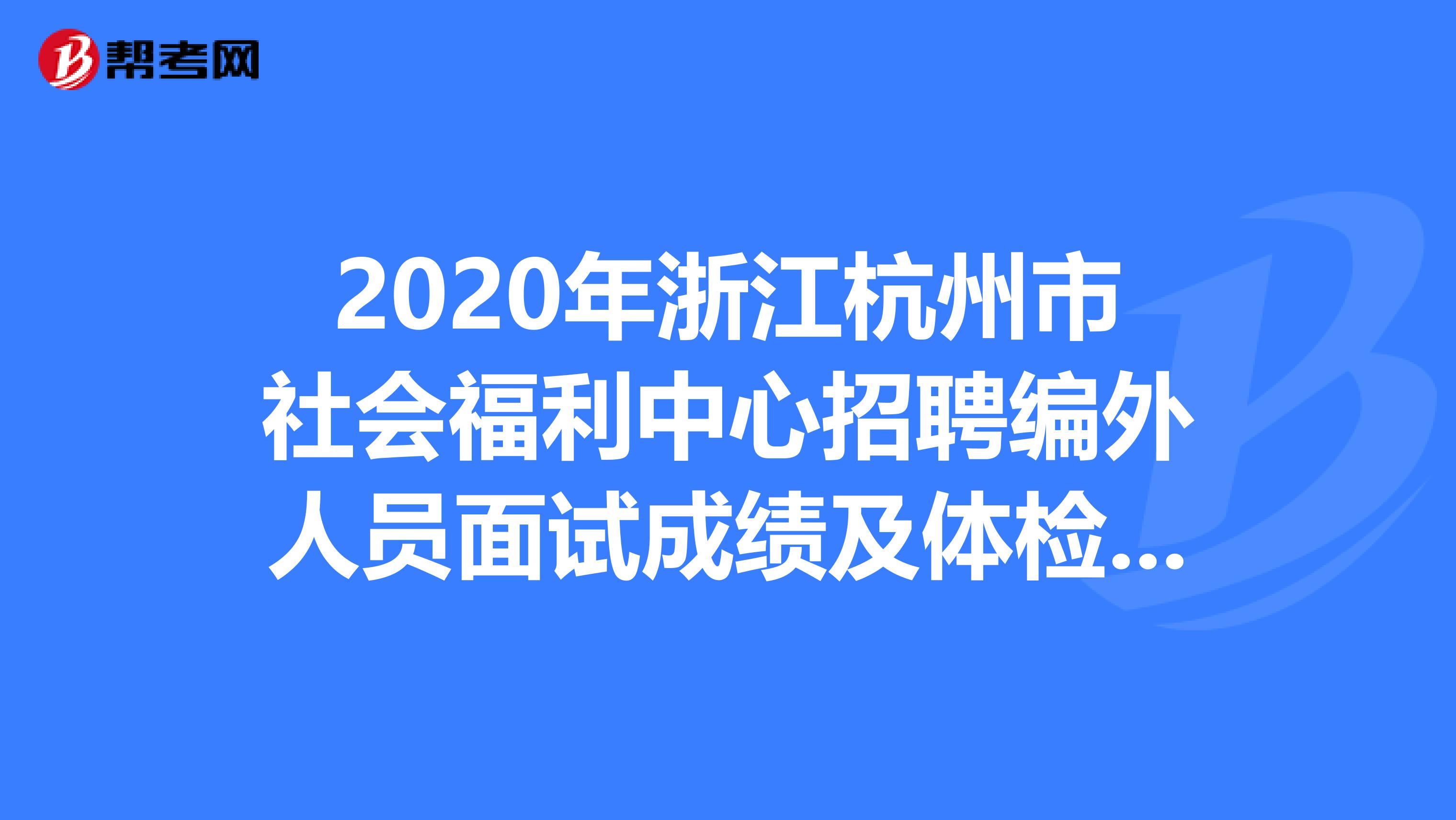 2020年浙江杭州市社会福利中心招聘编外人员面试成绩及体检情况出来了