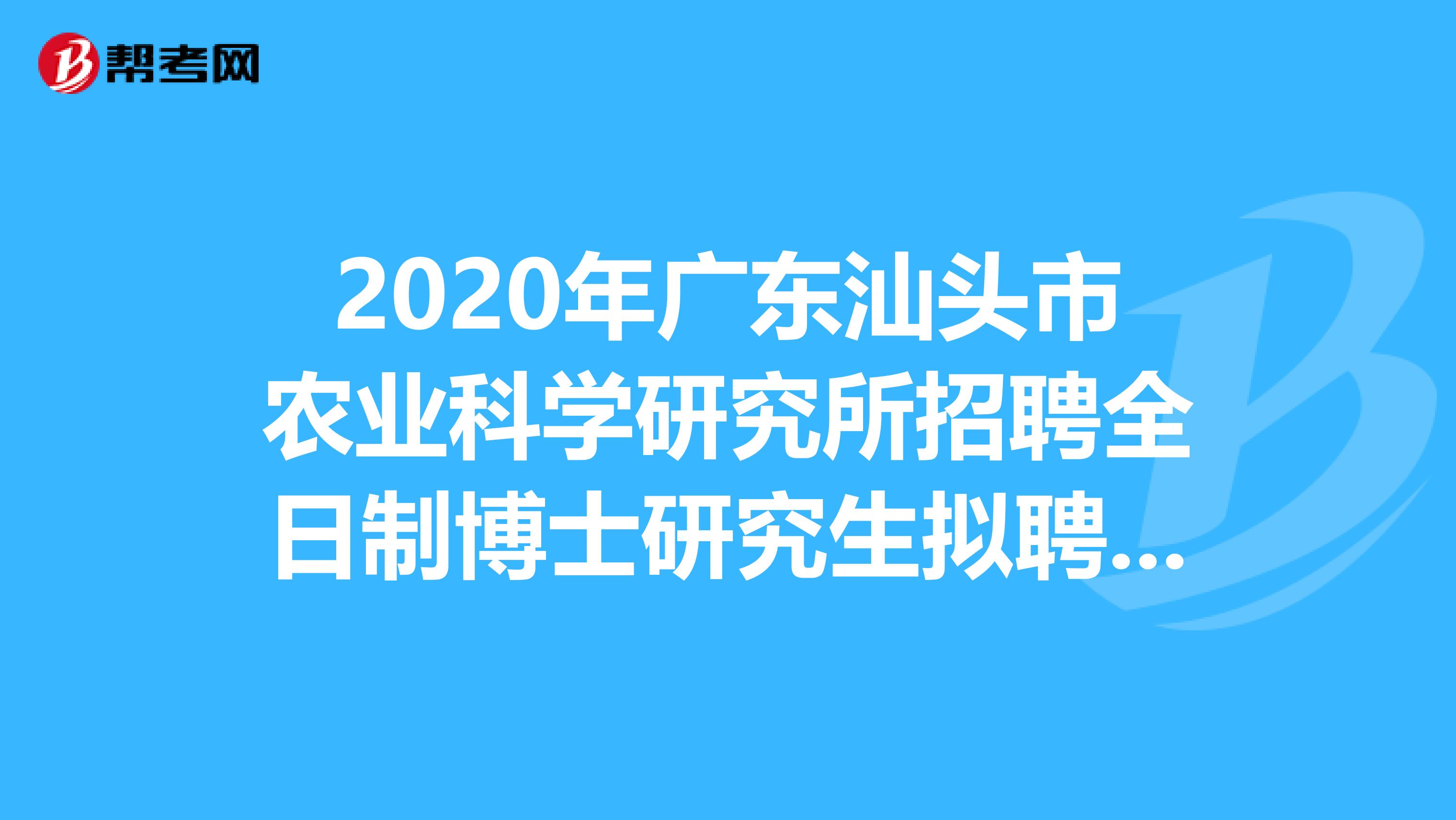 2020年广东汕头市农业科学研究所招聘全日制博士研究生拟聘人选在这里
