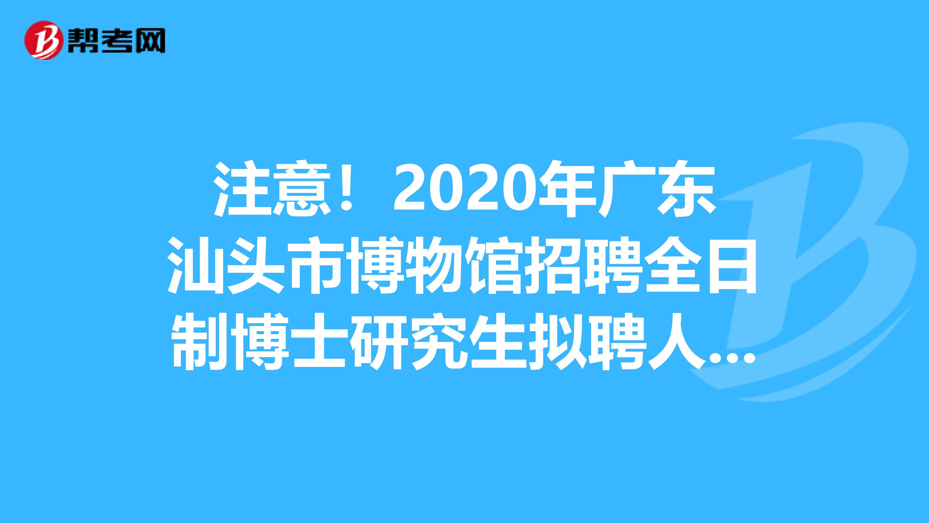 注意！2020年广东汕头市博物馆招聘全日制博士研究生拟聘人选在这里