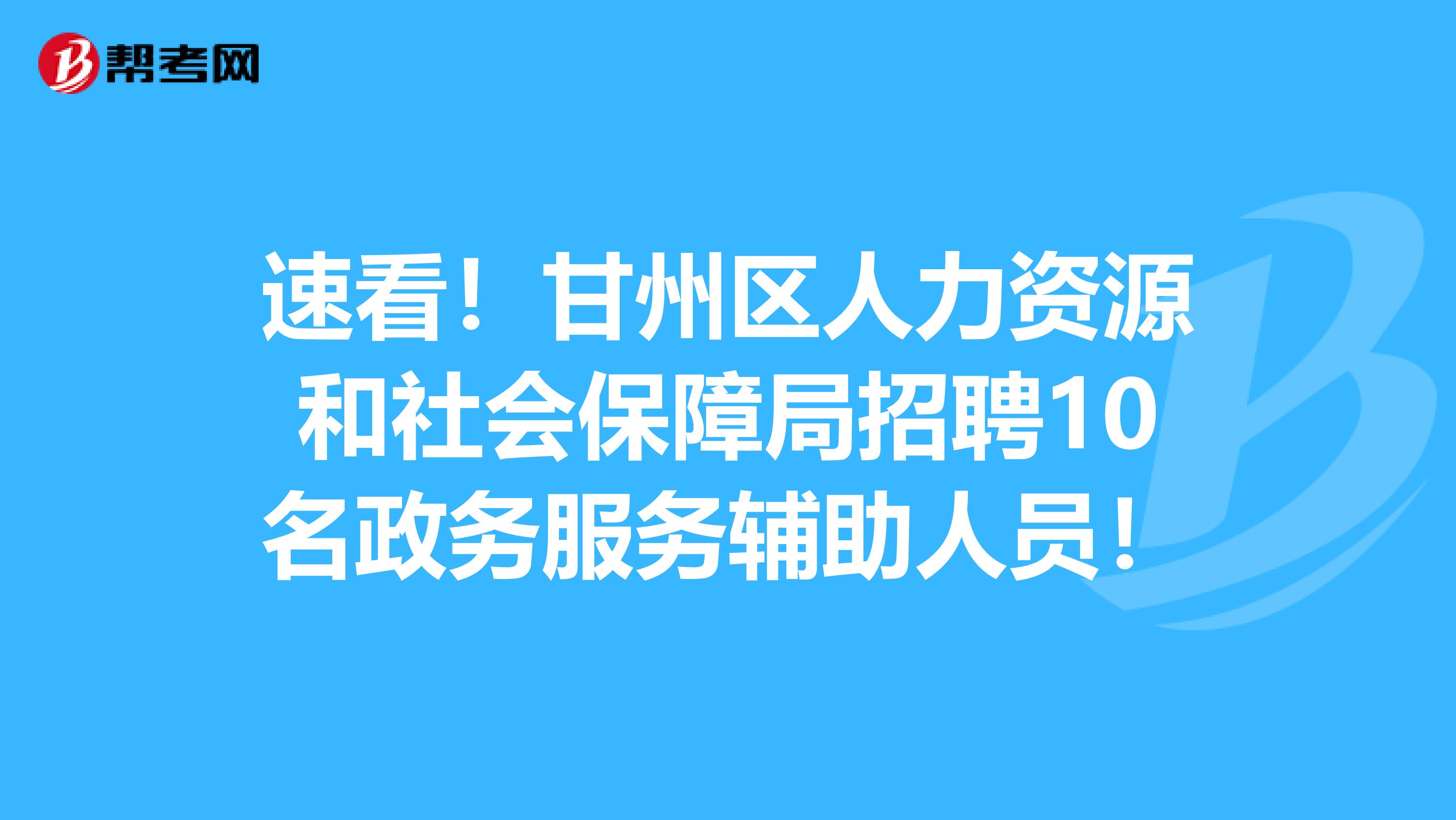 速看！甘州区人力资源和社会保障局招聘10名政务服务辅助人员！