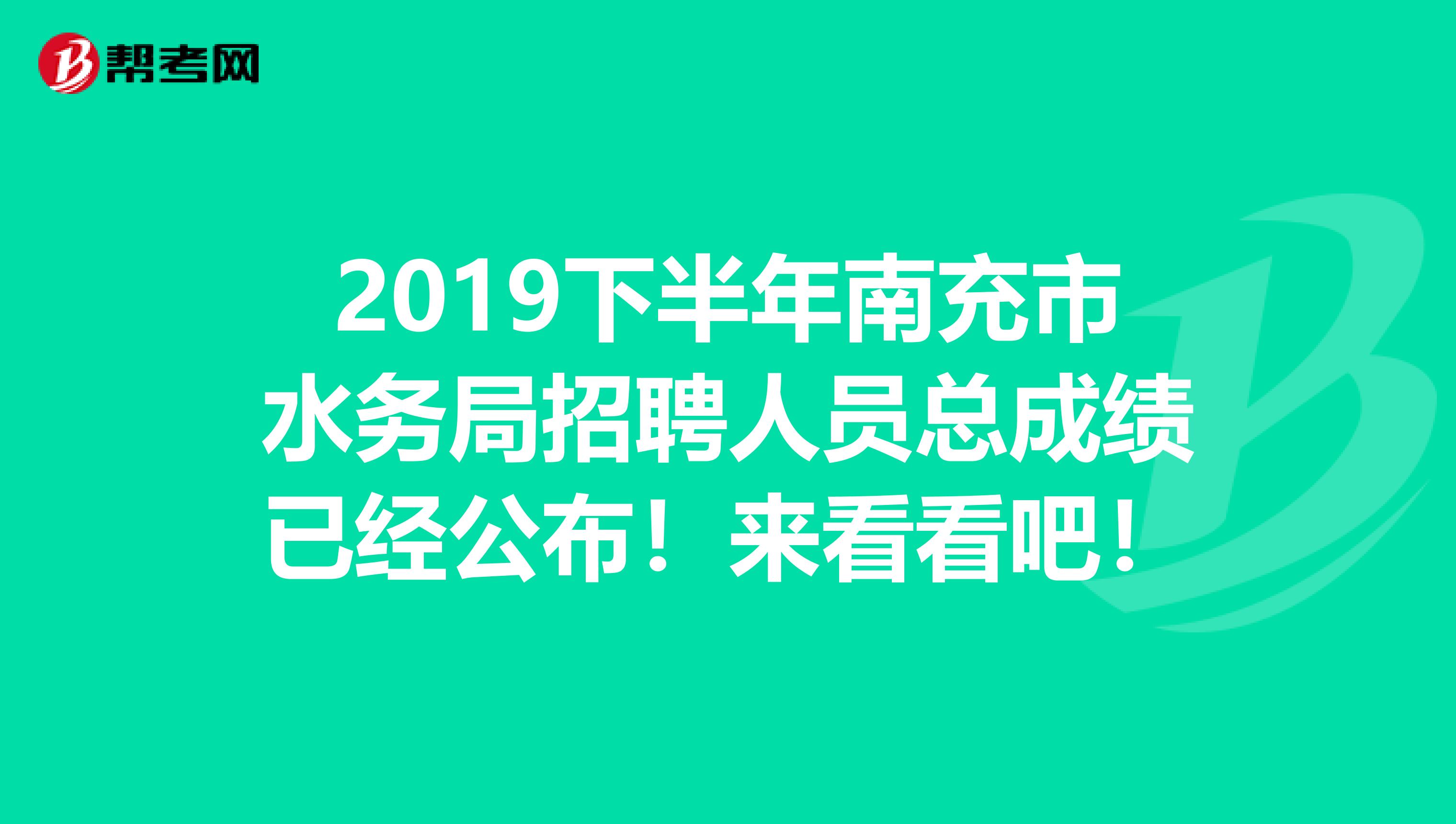 2019下半年南充市水务局招聘人员总成绩已经公布！来看看吧！