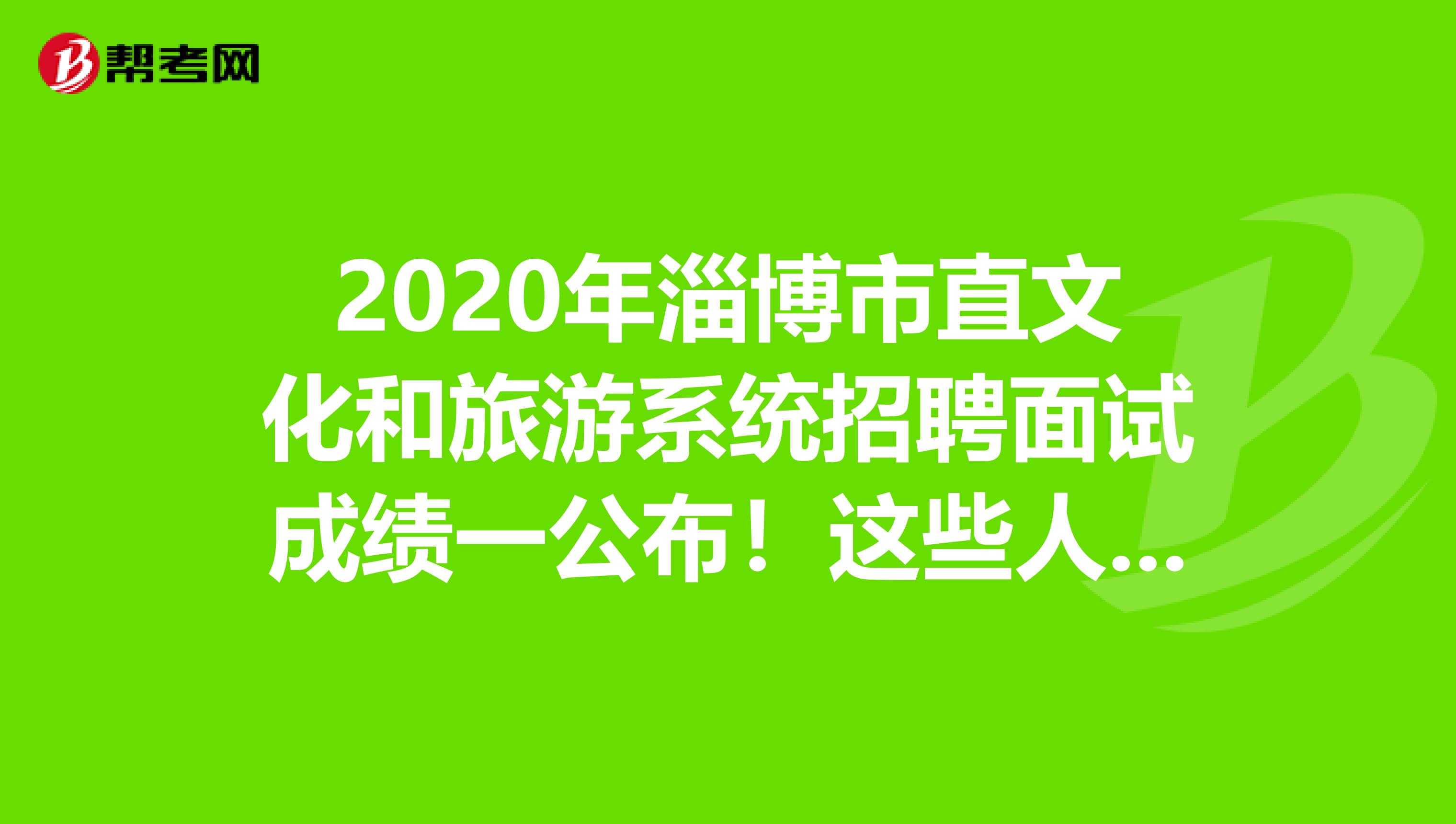 2020年淄博市直文化和旅游系统招聘面试成绩一公布！这些人入围考察！
