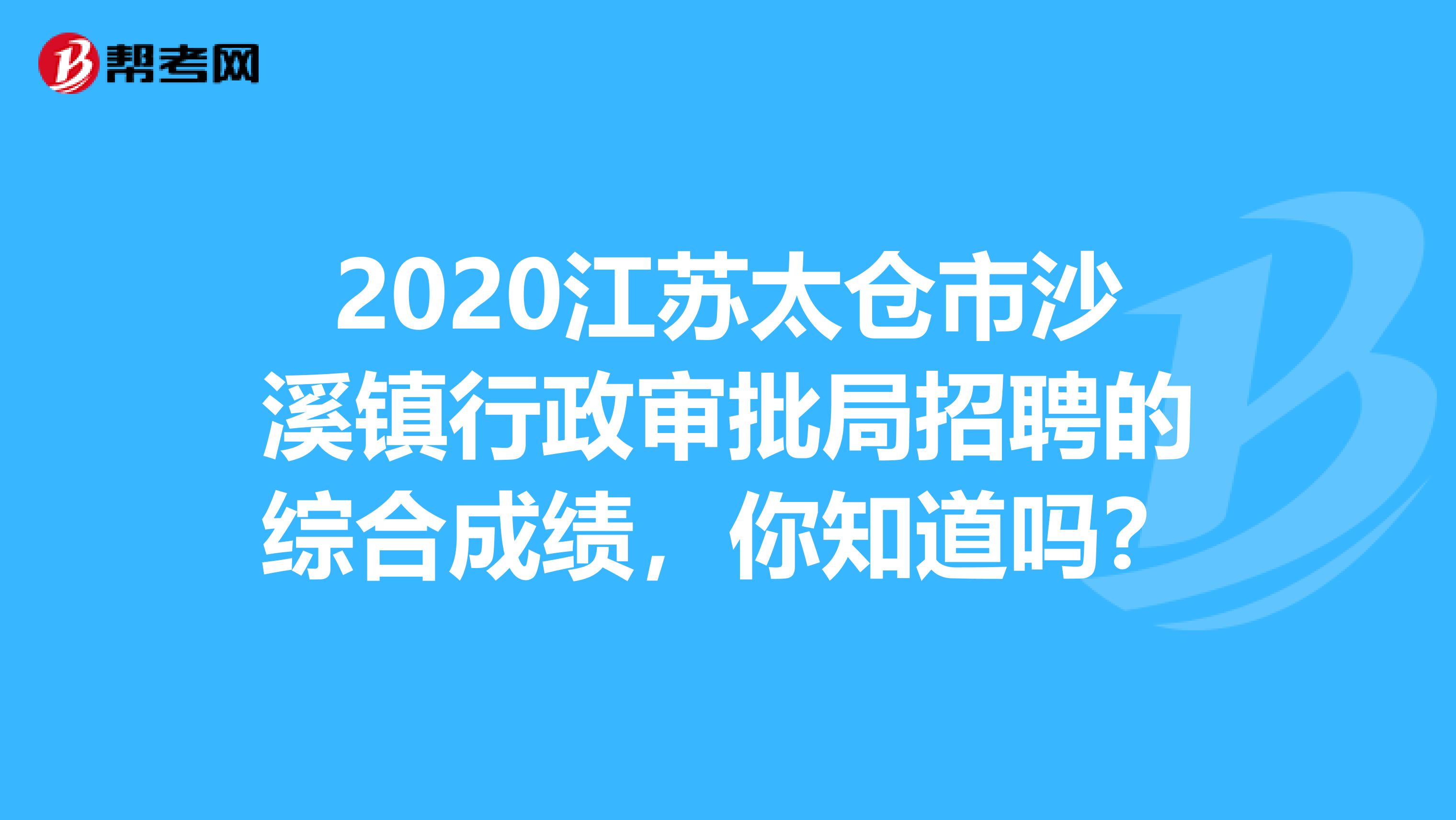 2020江苏太仓市沙溪镇行政审批局招聘的综合成绩，你知道吗？