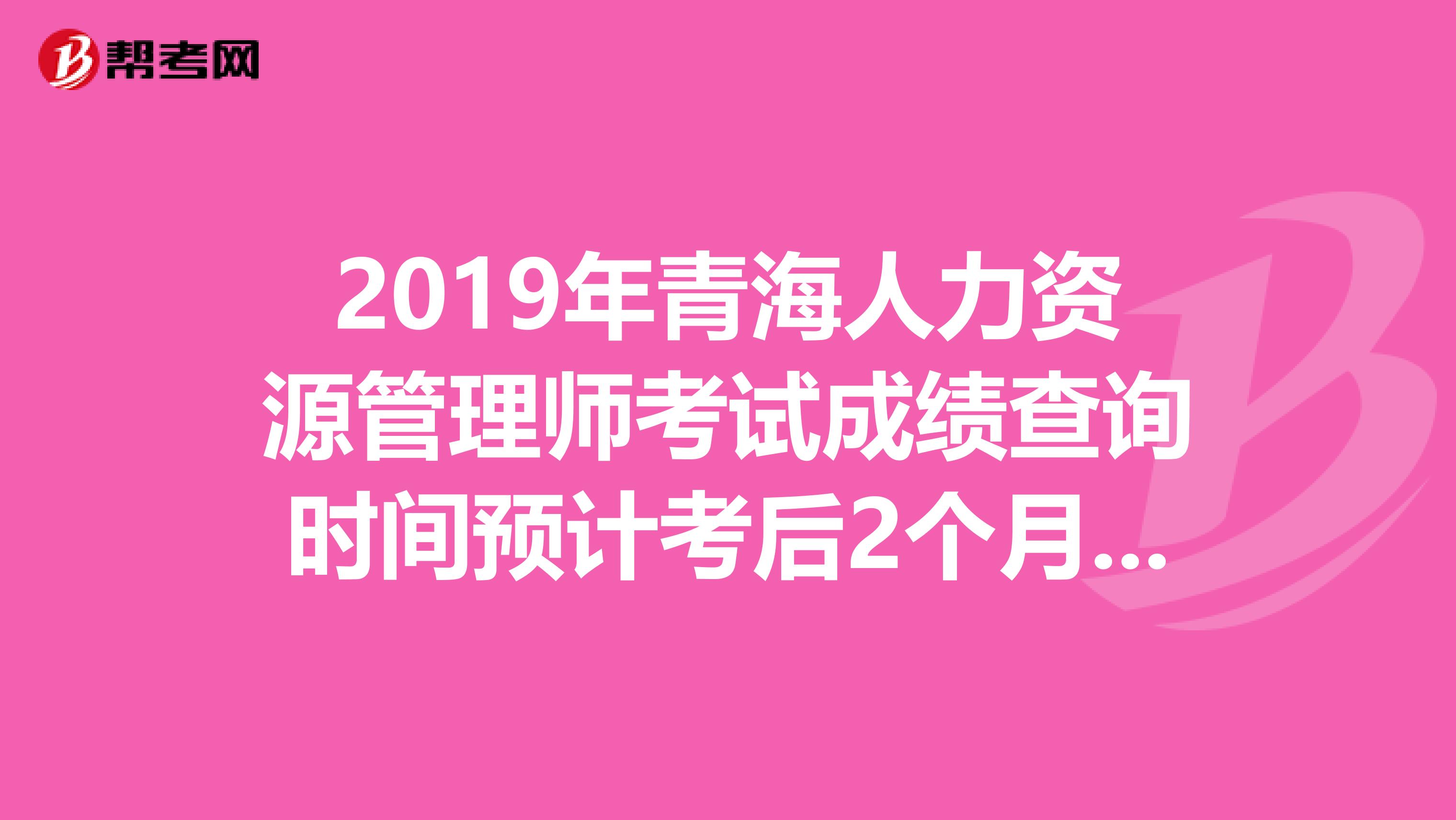 2019年青海人力资源管理师考试成绩查询时间预计考后2个月开始