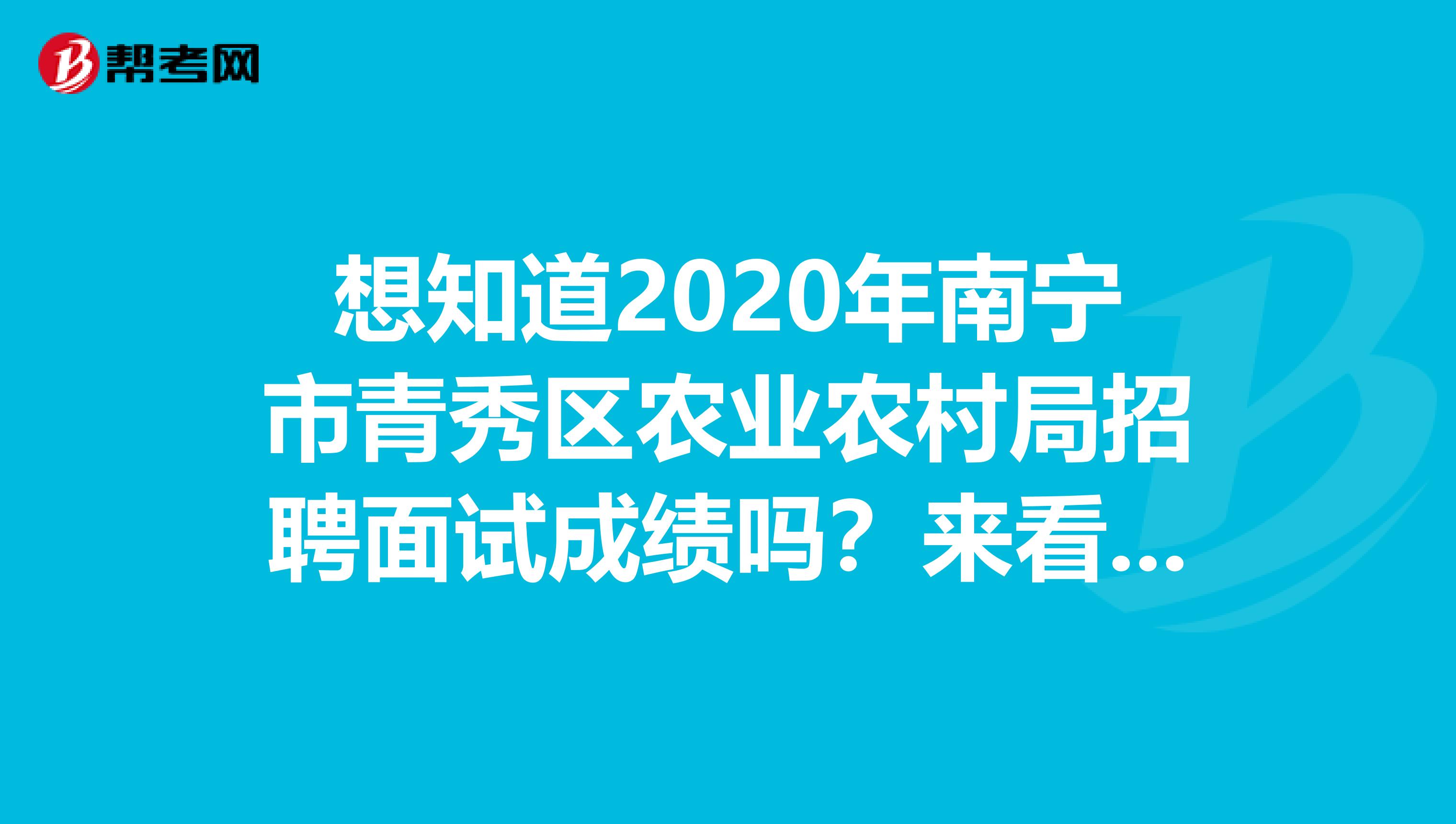 想知道2020年南宁市青秀区农业农村局招聘面试成绩吗？来看看！