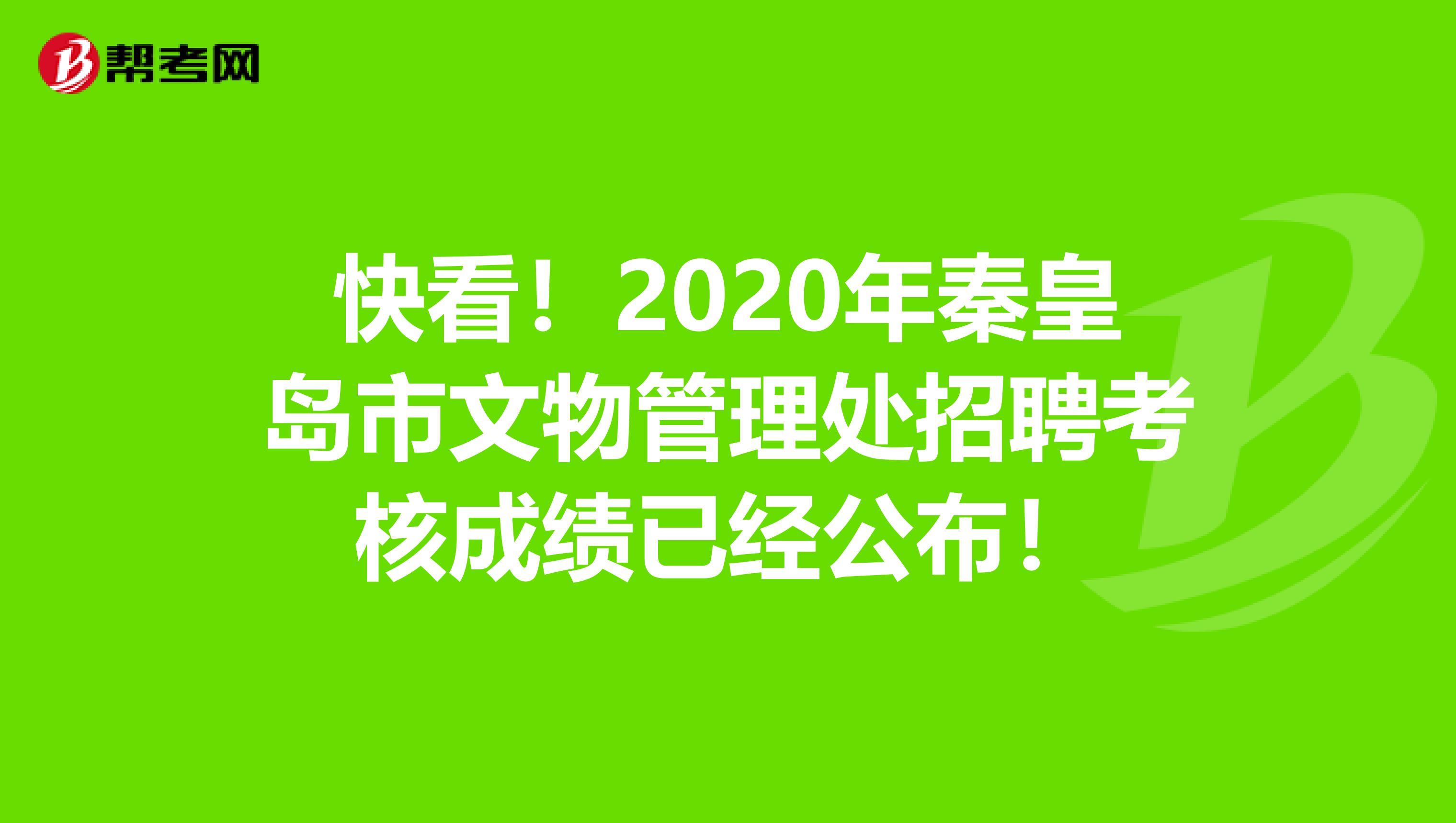 快看！2020年秦皇岛市文物管理处招聘考核成绩已经公布！