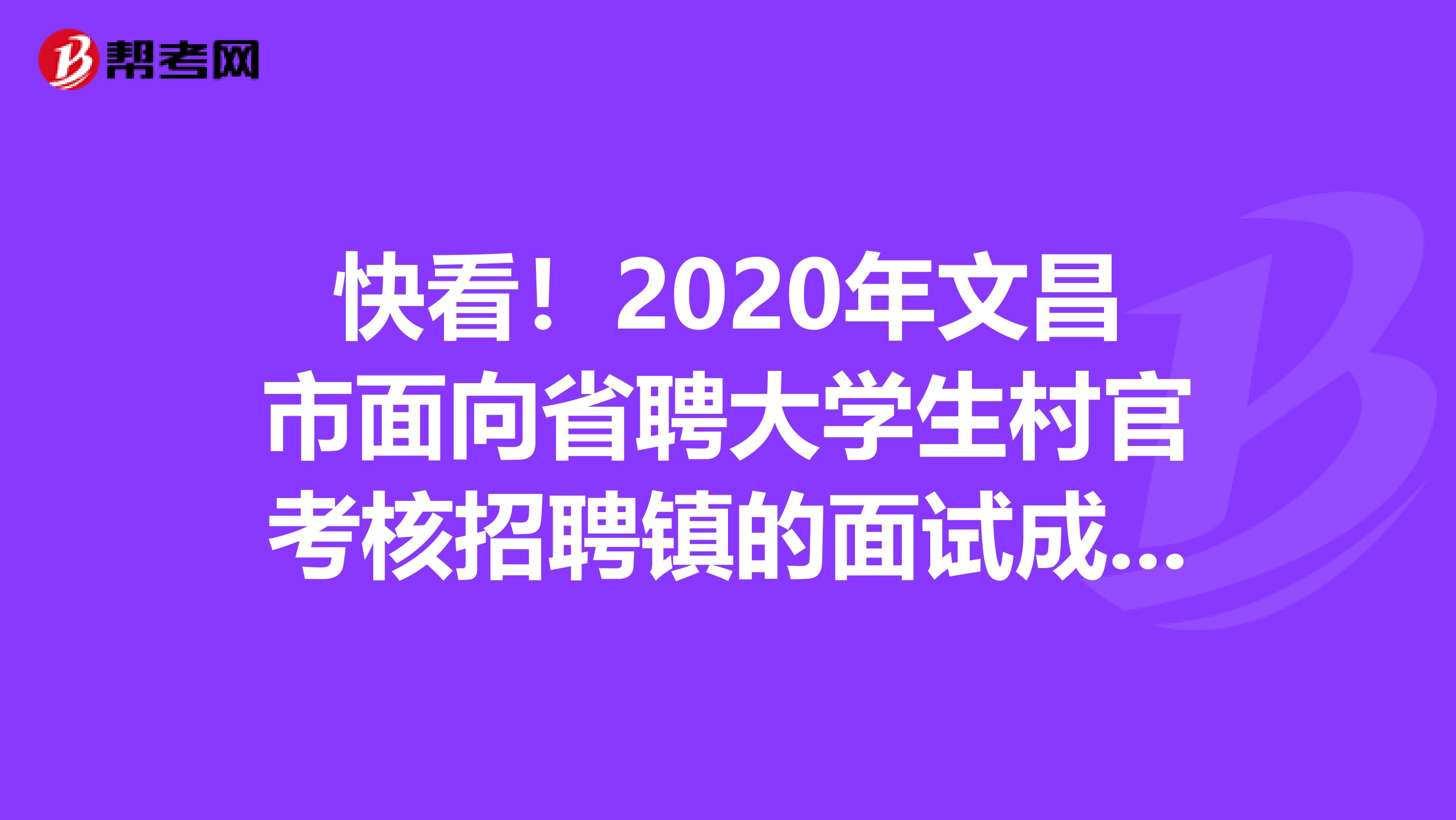 快看！2020年文昌市面向省聘大学生村官考核招聘镇的面试成绩出来了！