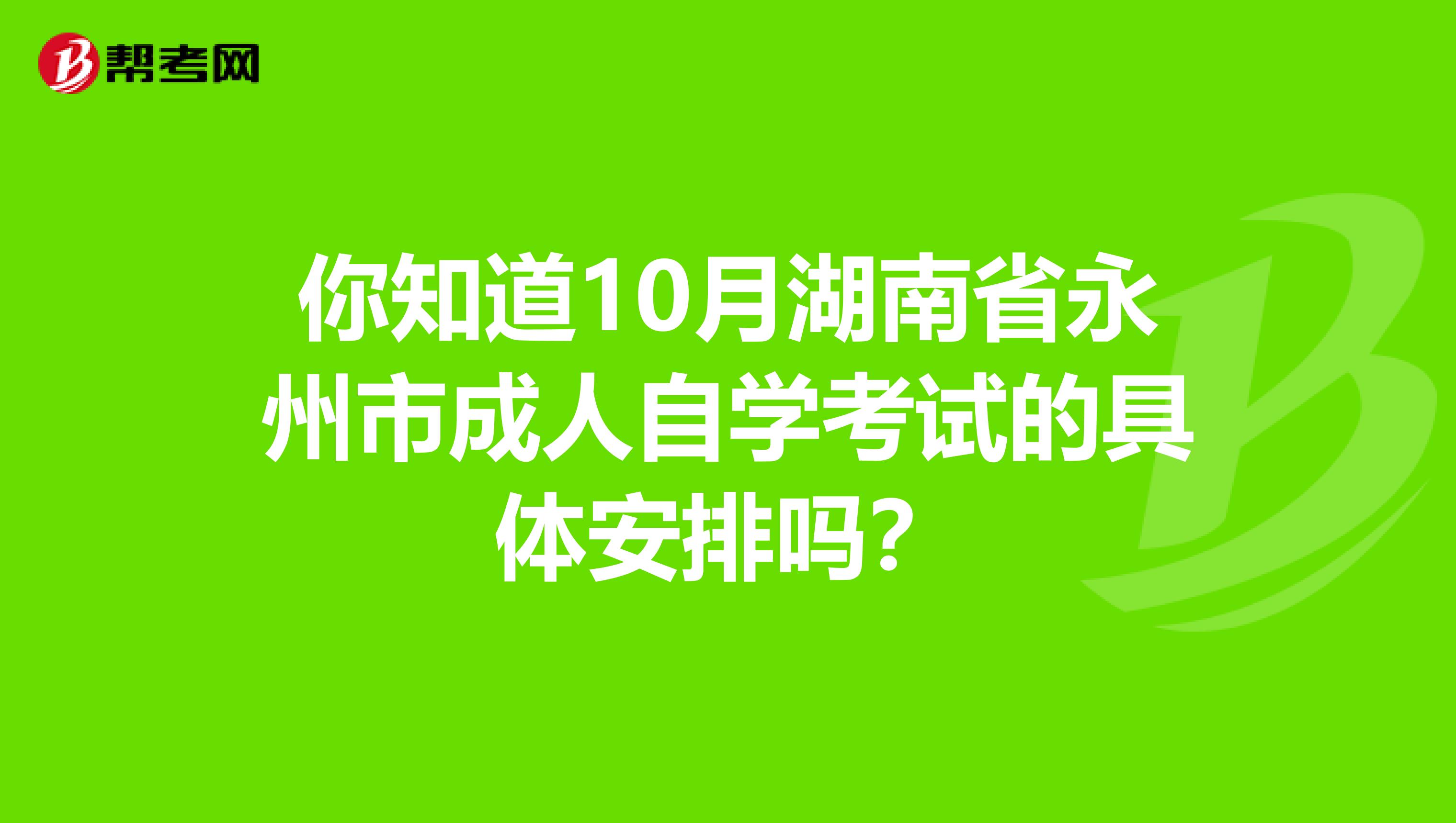 你知道10月湖南省永州市成人自学考试的具体安排吗？