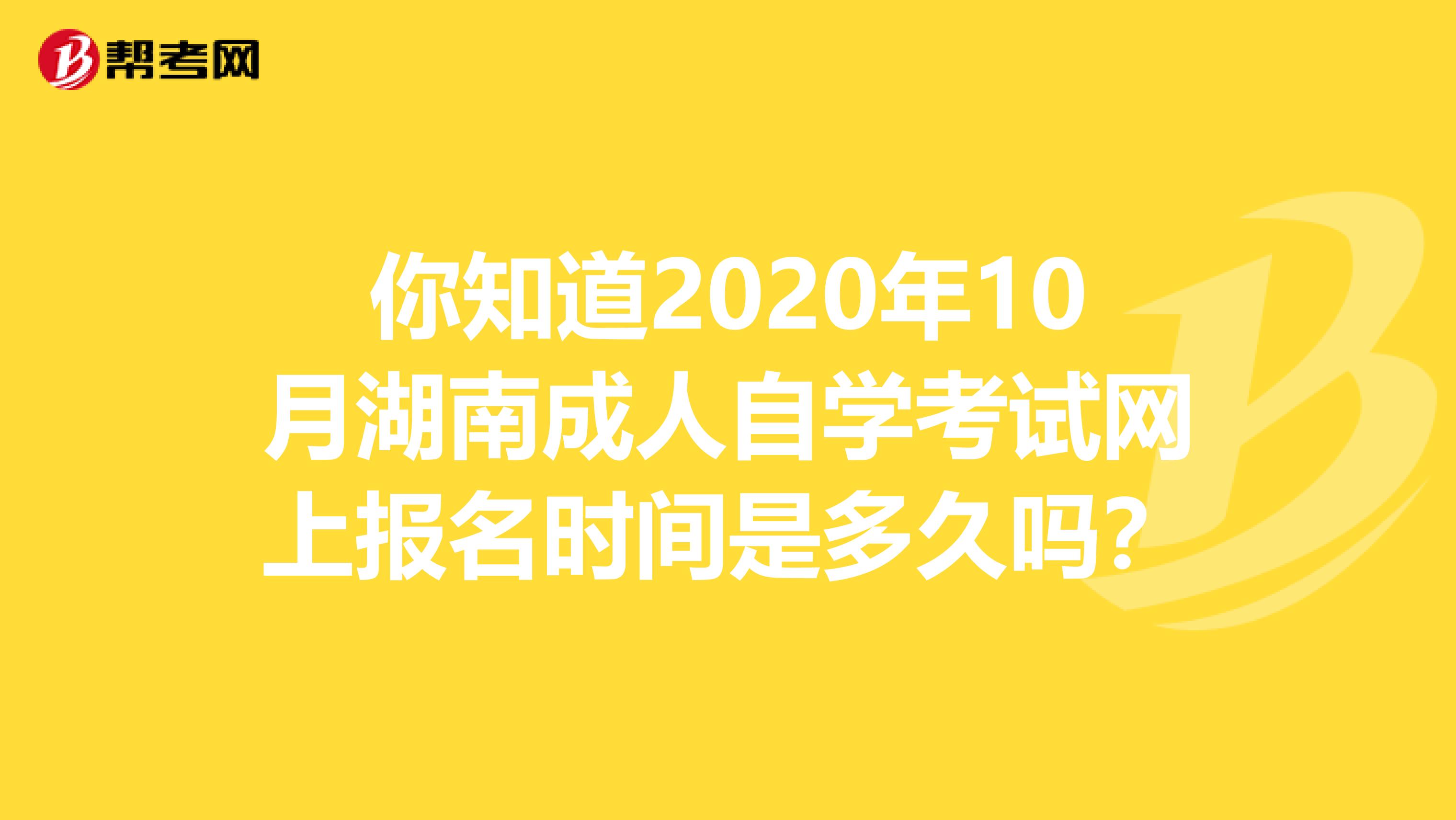 你知道2020年10月湖南成人自学考试网上报名时间是多久吗？