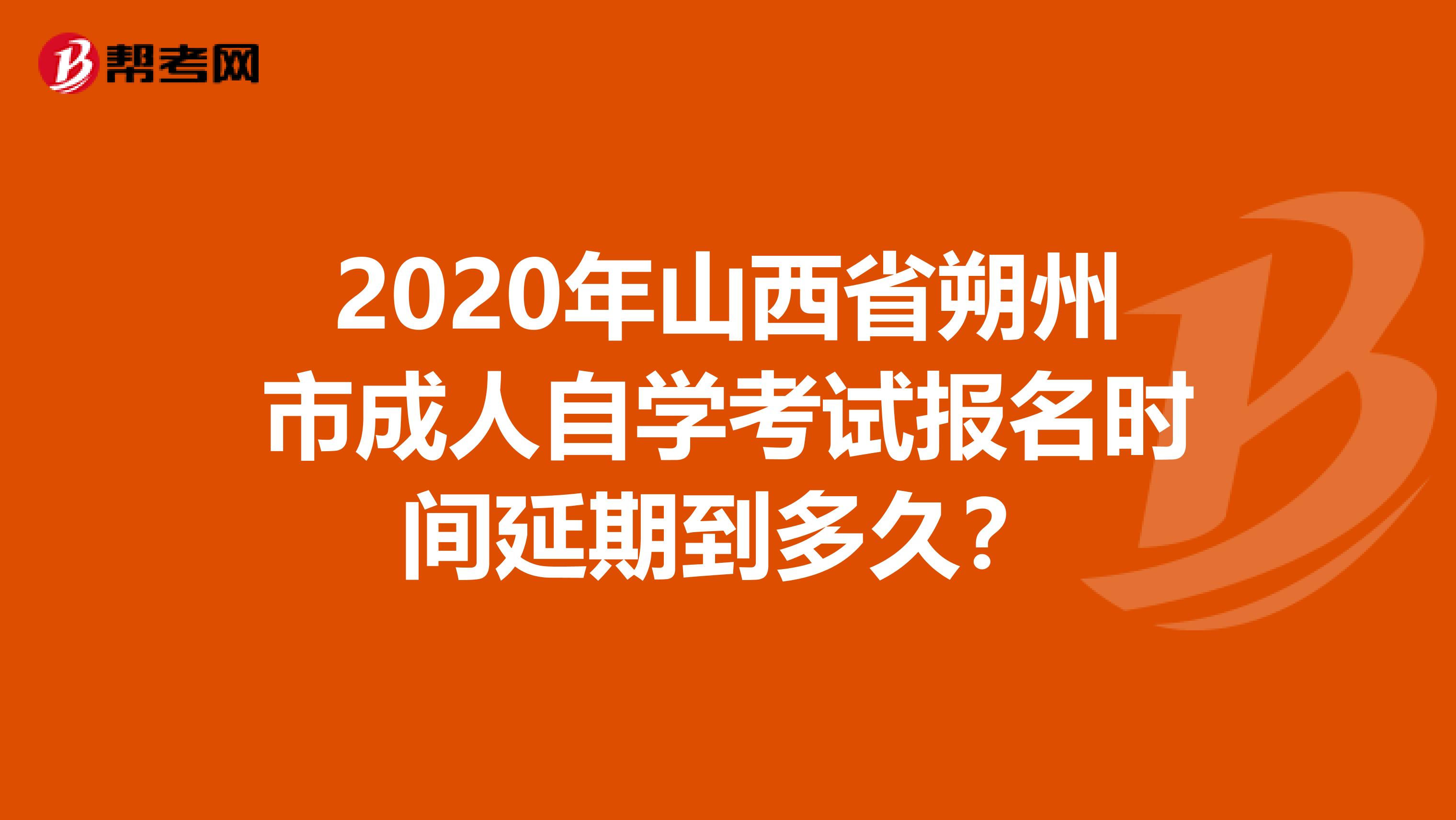 2020年山西省朔州市成人自学考试报名时间延期到多久？