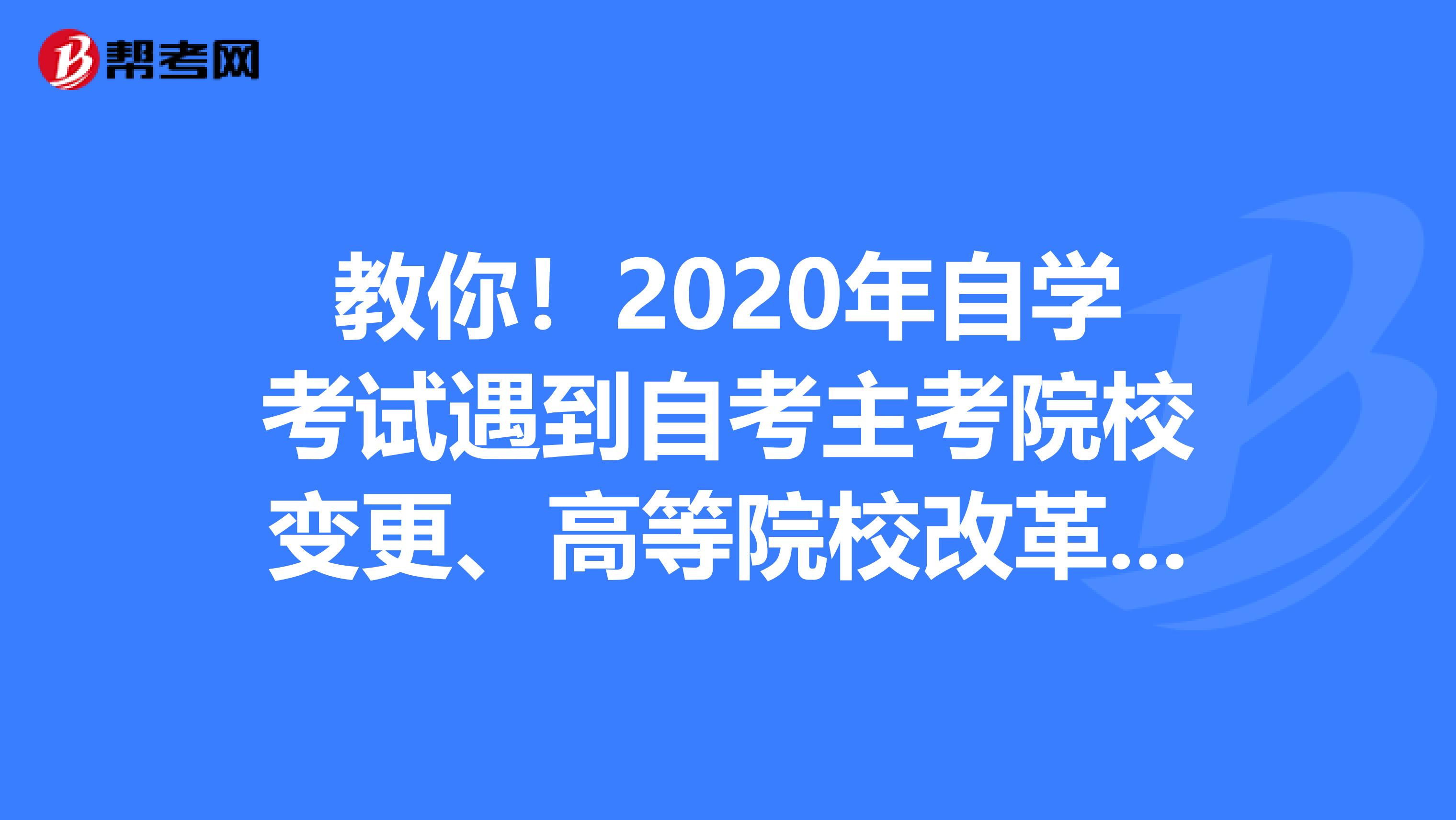 教你！2020年自学考试遇到自考主考院校变更、高等院校改革停止招生的情况怎么办？