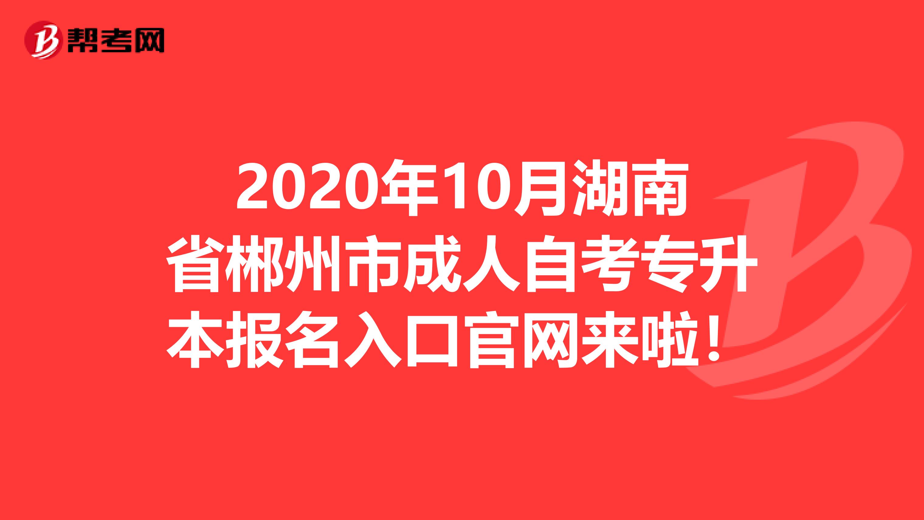 2020年10月湖南省郴州市成人自考专升本报名入口官网来啦！