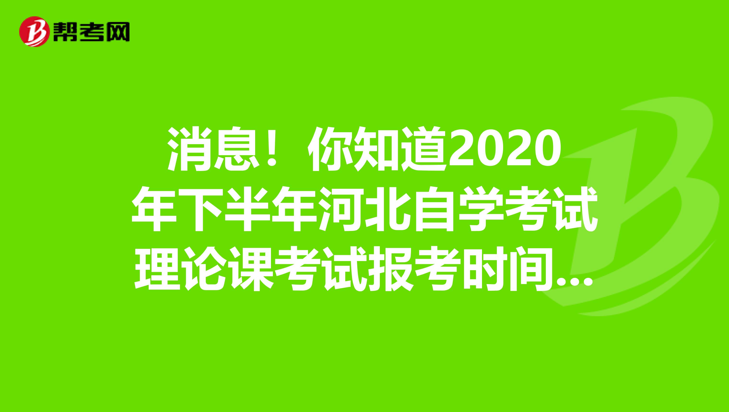 消息！你知道2020年下半年河北自学考试理论课考试报考时间吗？