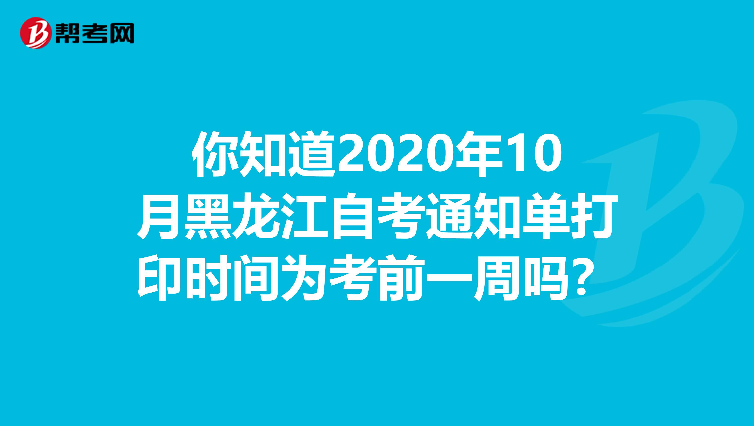 你知道2020年10月黑龙江自考通知单打印时间为考前一周吗？
