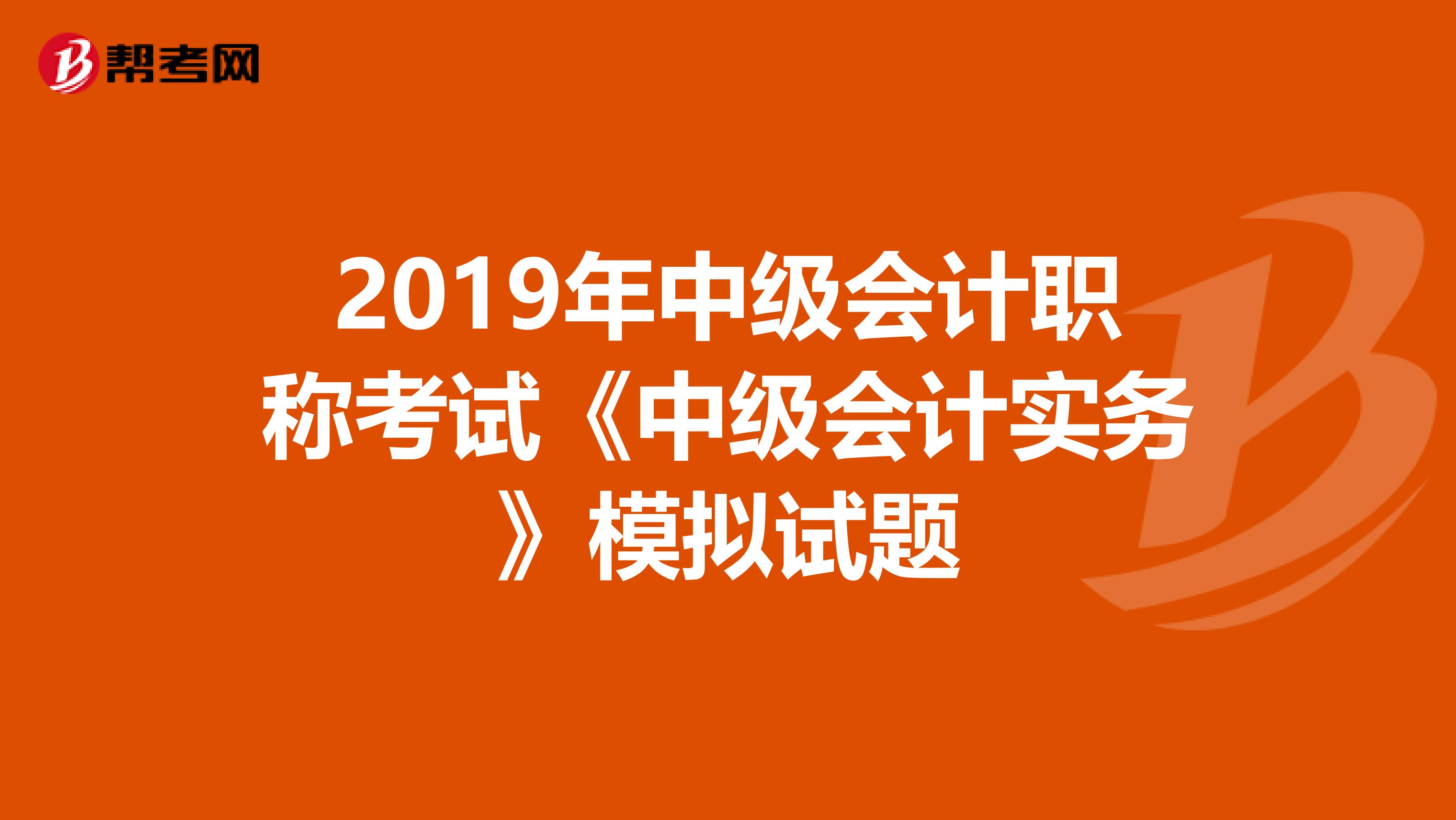 2019年中级会计职称考试《中级会计实务》模拟试题