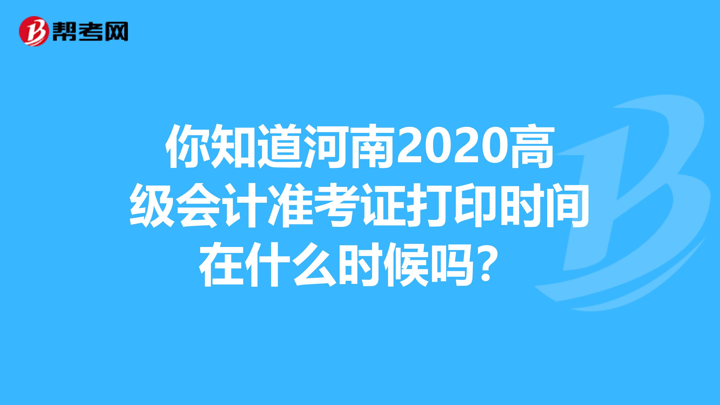 你知道河南2020高级会计准考证打印时间在什么时候吗？