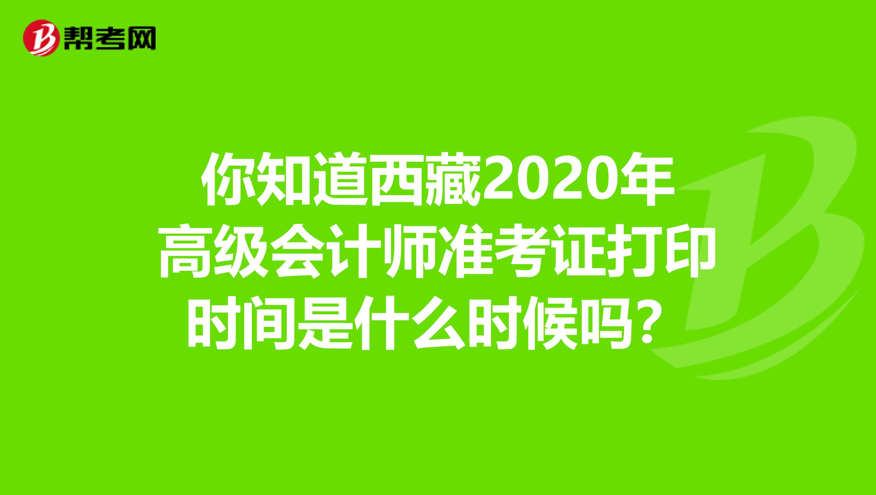 你知道西藏2020年高級(jí)會(huì)計(jì)師準(zhǔn)考證打印時(shí)間是什么時(shí)候嗎？