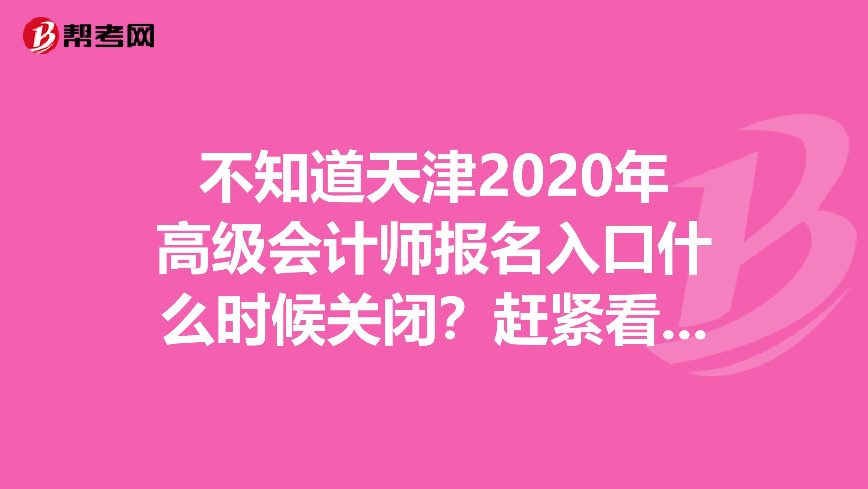 不知道天津2020年高级会计师报名入口什么时候关闭？赶紧看一看！