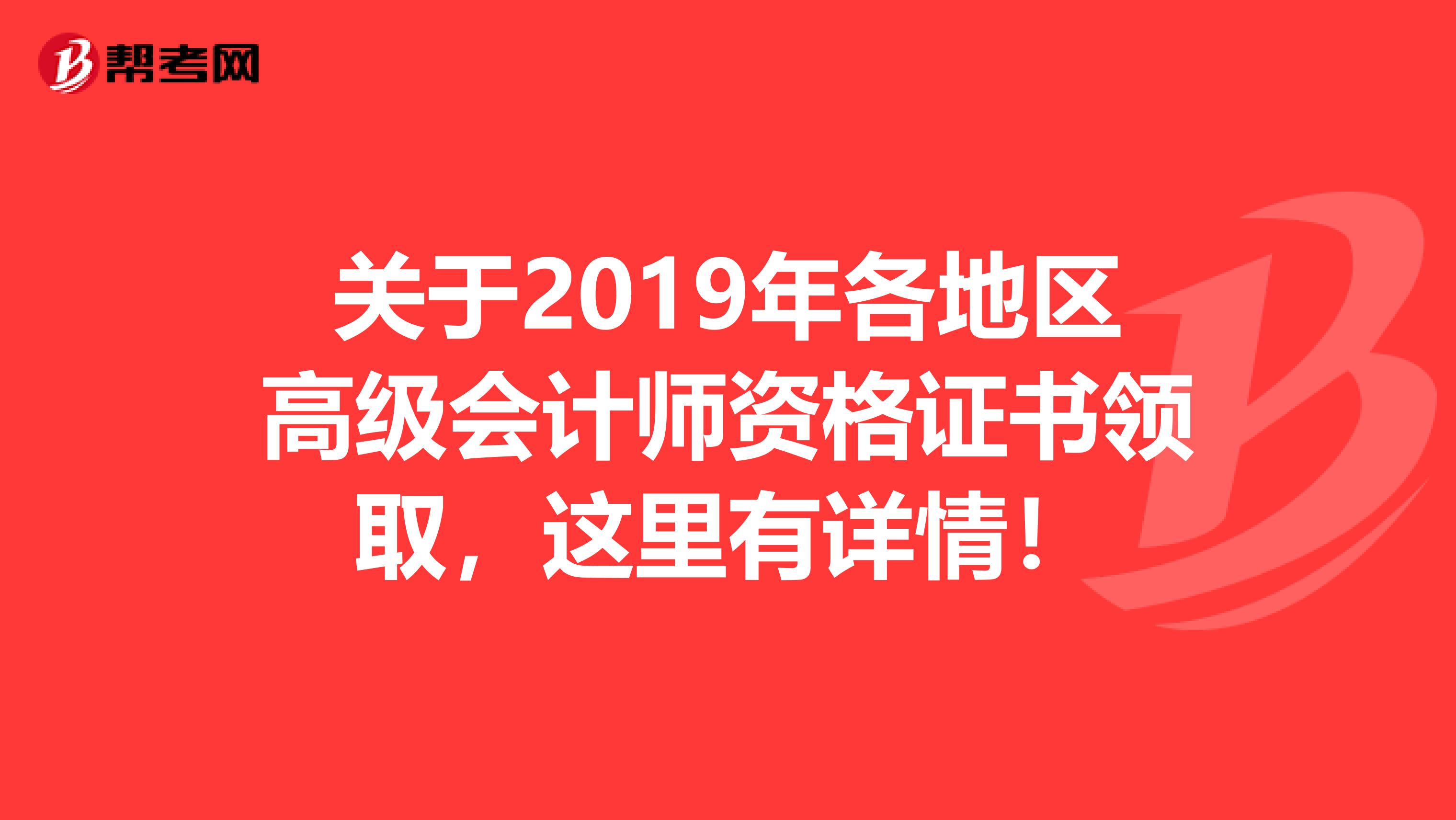 关于2019年各地区高级会计师资格证书领取，这里有详情！