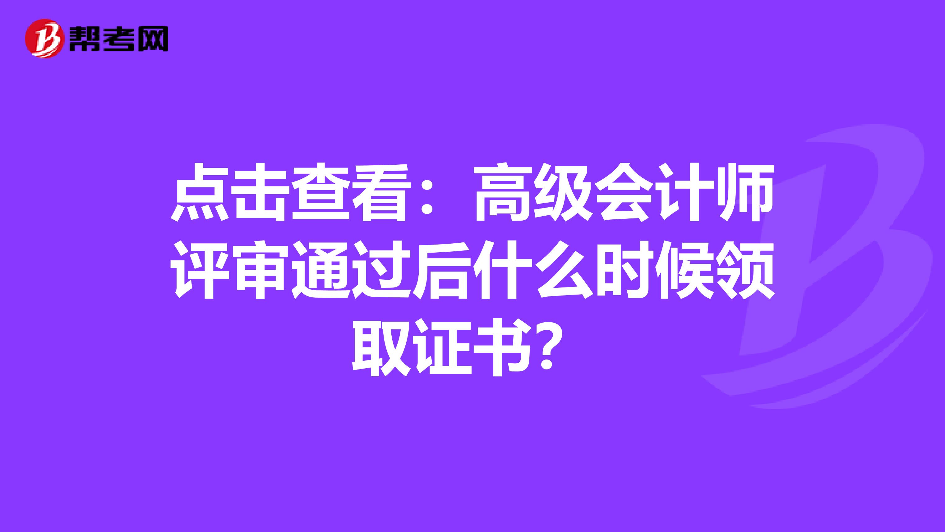 点击查看：高级会计师评审通过后什么时候领取证书？