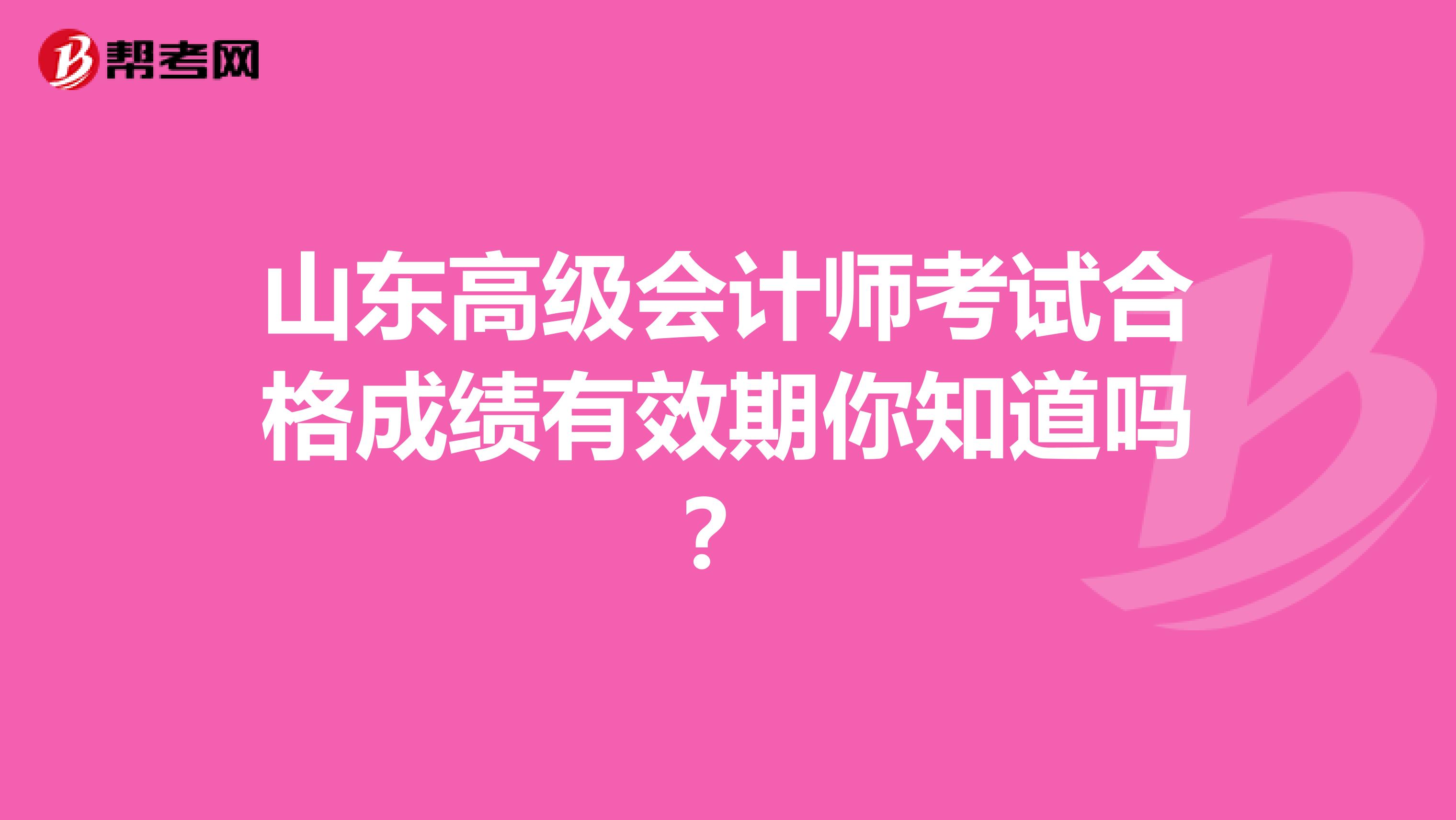 山东高级会计师考试合格成绩有效期你知道吗？
