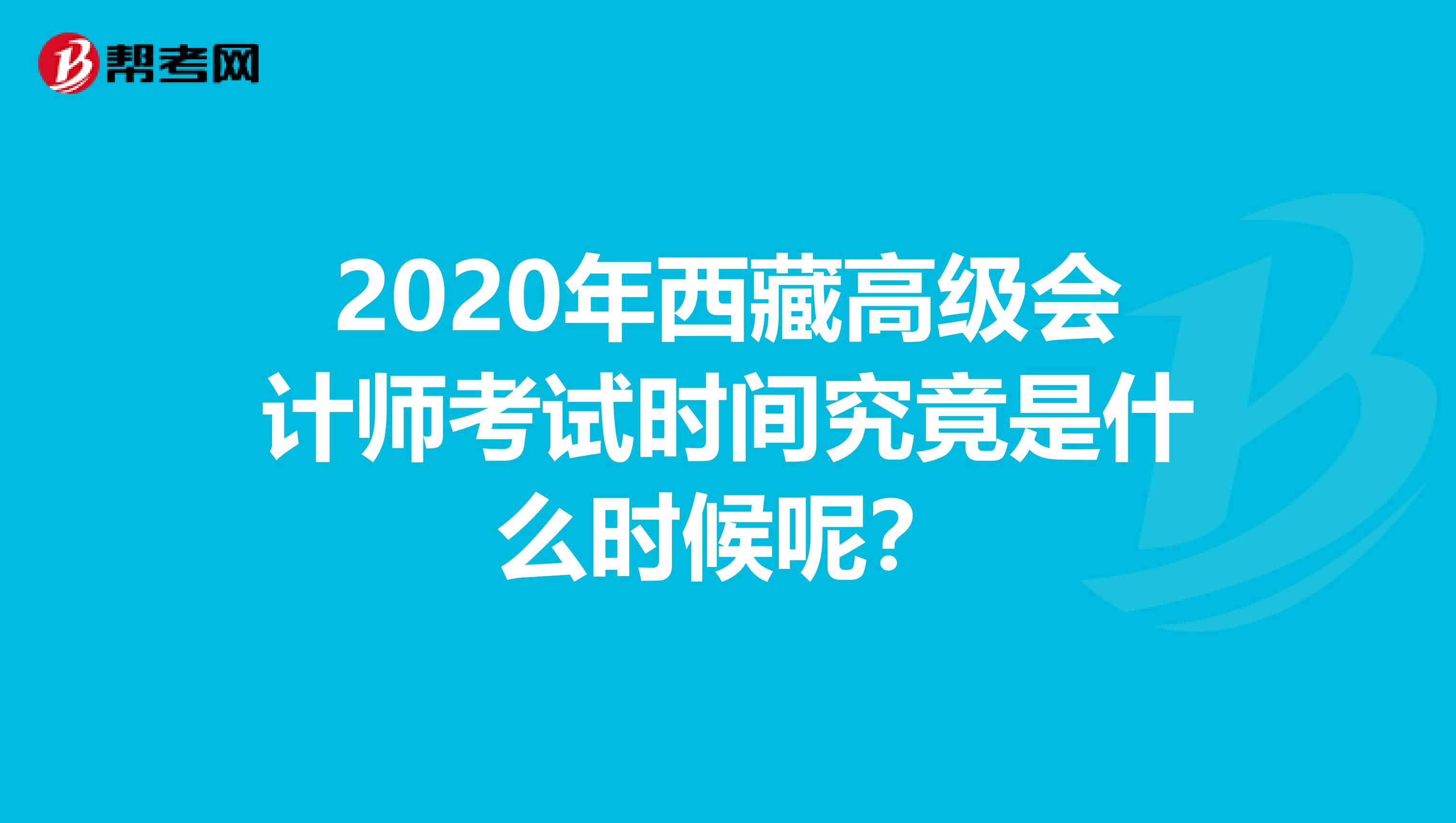 2020年西藏高级会计师考试时间究竟是什么时候呢？