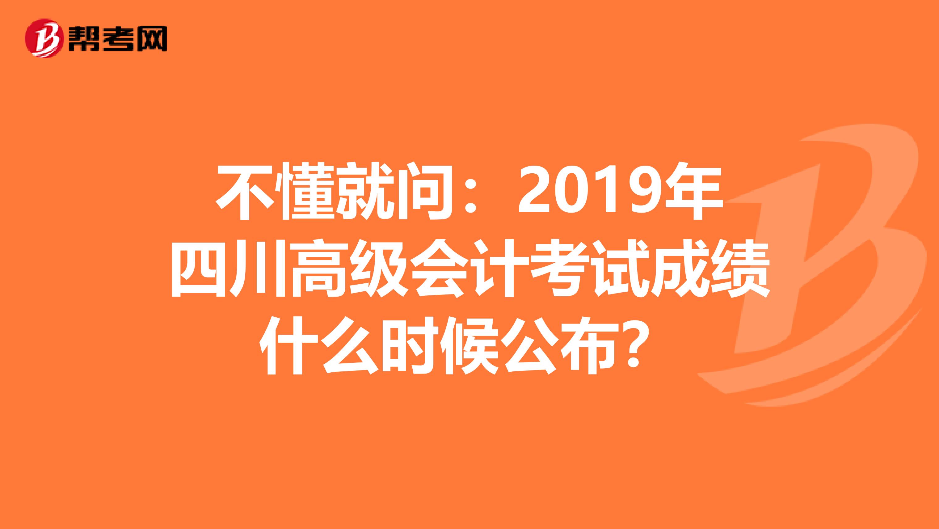 不懂就问：2019年四川高级会计考试成绩什么时候公布？