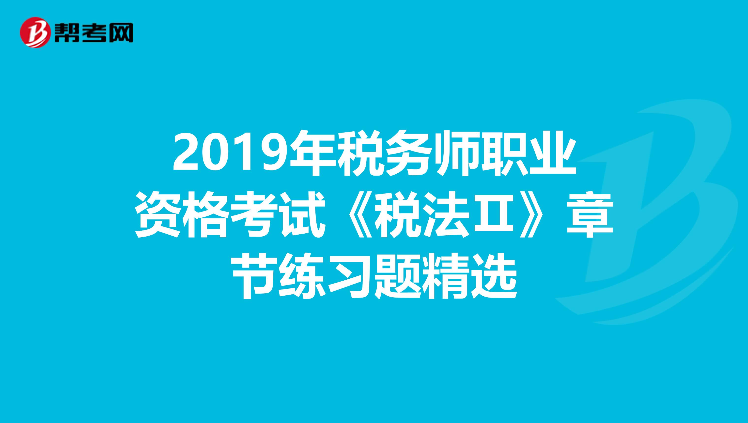 2019年税务师职业资格考试《税法Ⅱ》章节练习题精选