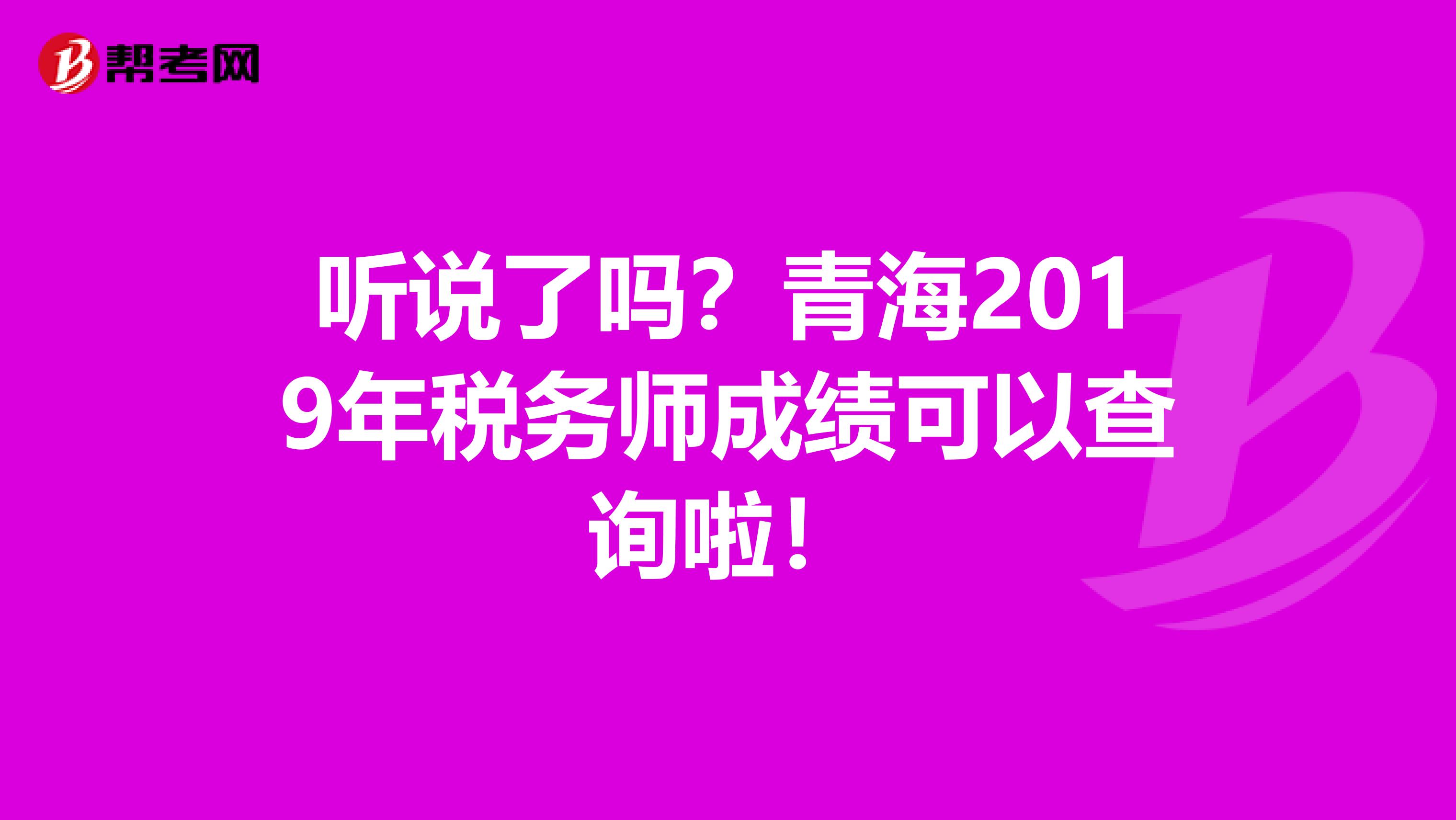 听说了吗？青海2019年税务师成绩可以查询啦！