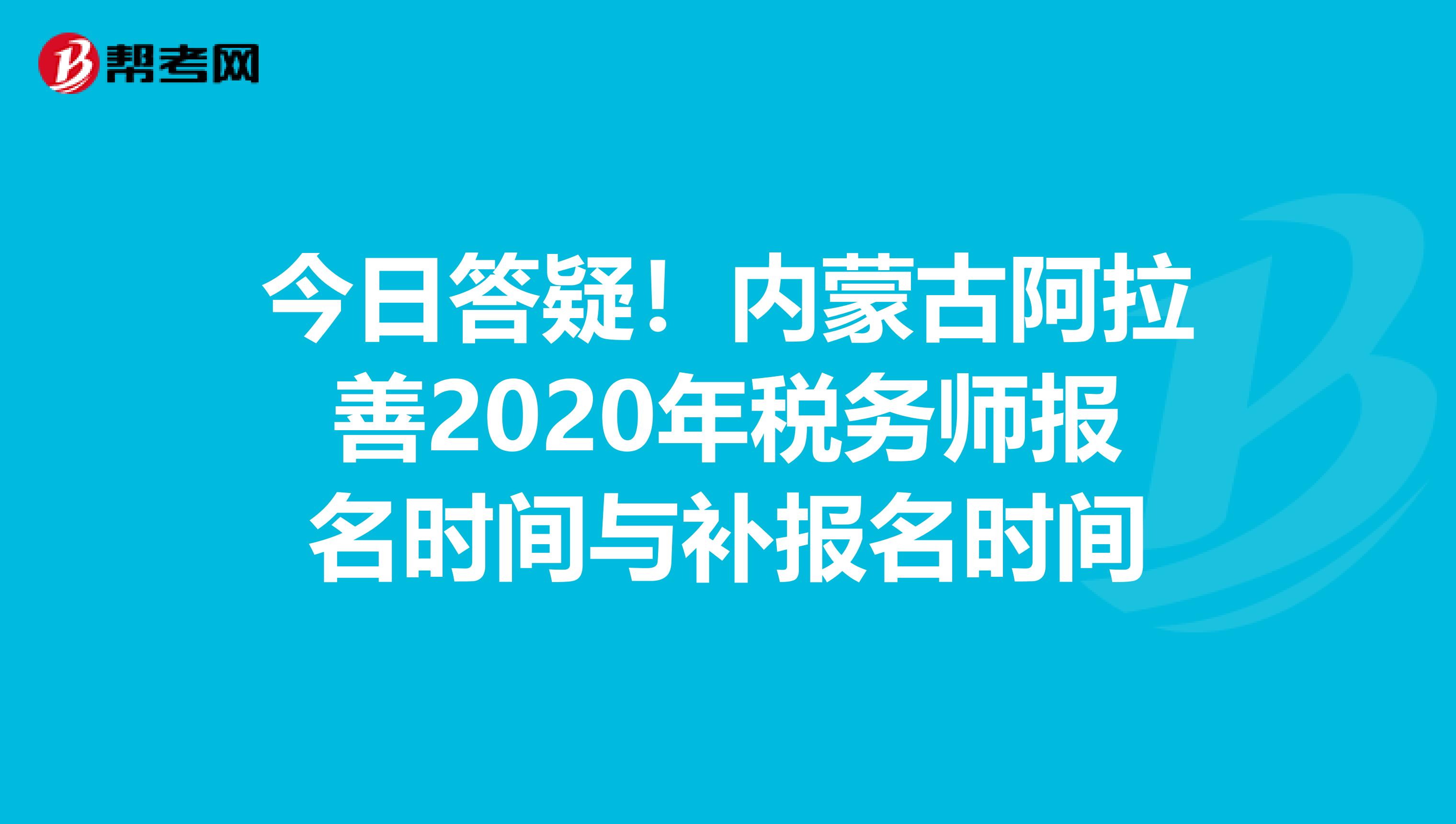 今日答疑！内蒙古阿拉善2020年税务师报名时间与补报名时间