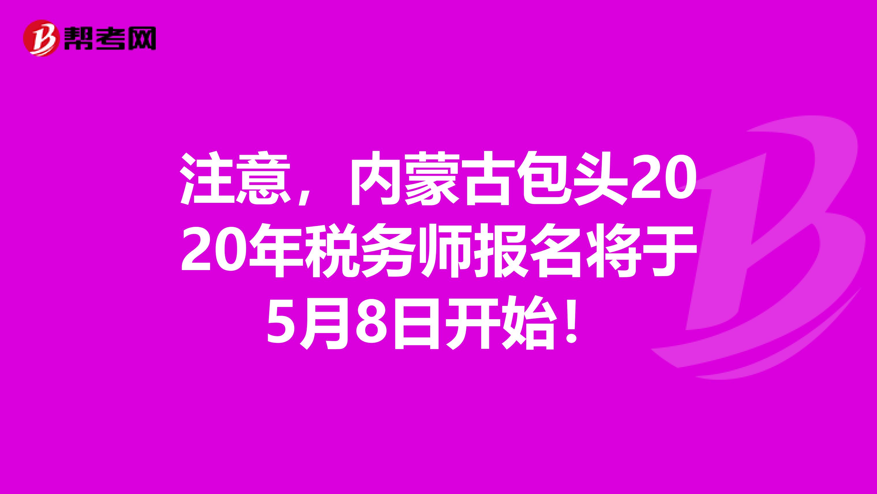 注意，內蒙古包頭2020年稅務師報名將于5月8日開始！