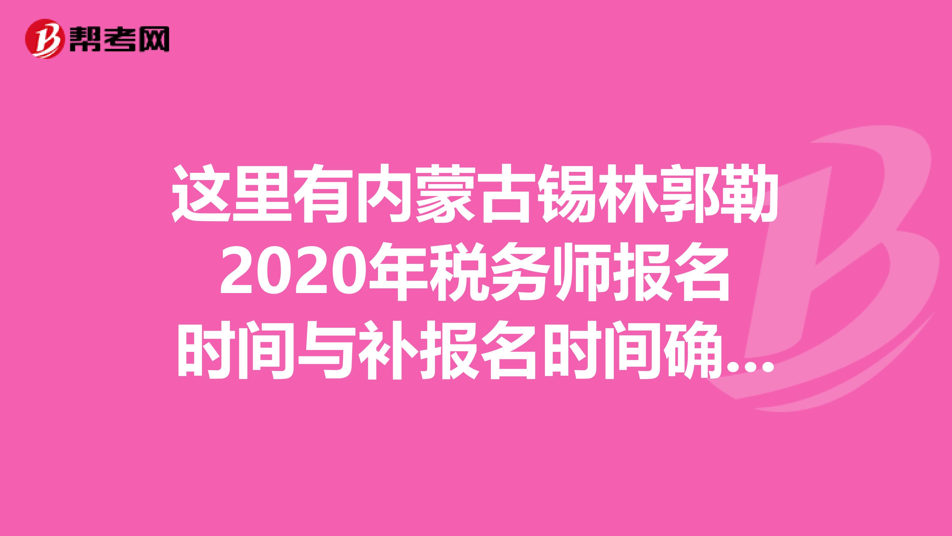 这里有内蒙古锡林郭勒2020年税务师报名时间与补报名时间确定信息