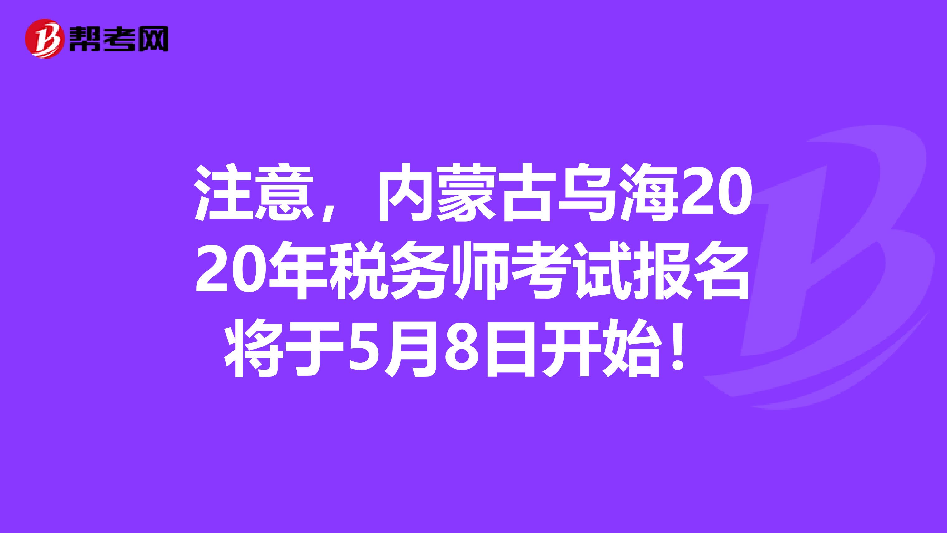 注意，內蒙古烏海2020年稅務師考試報名將于5月8日開始！