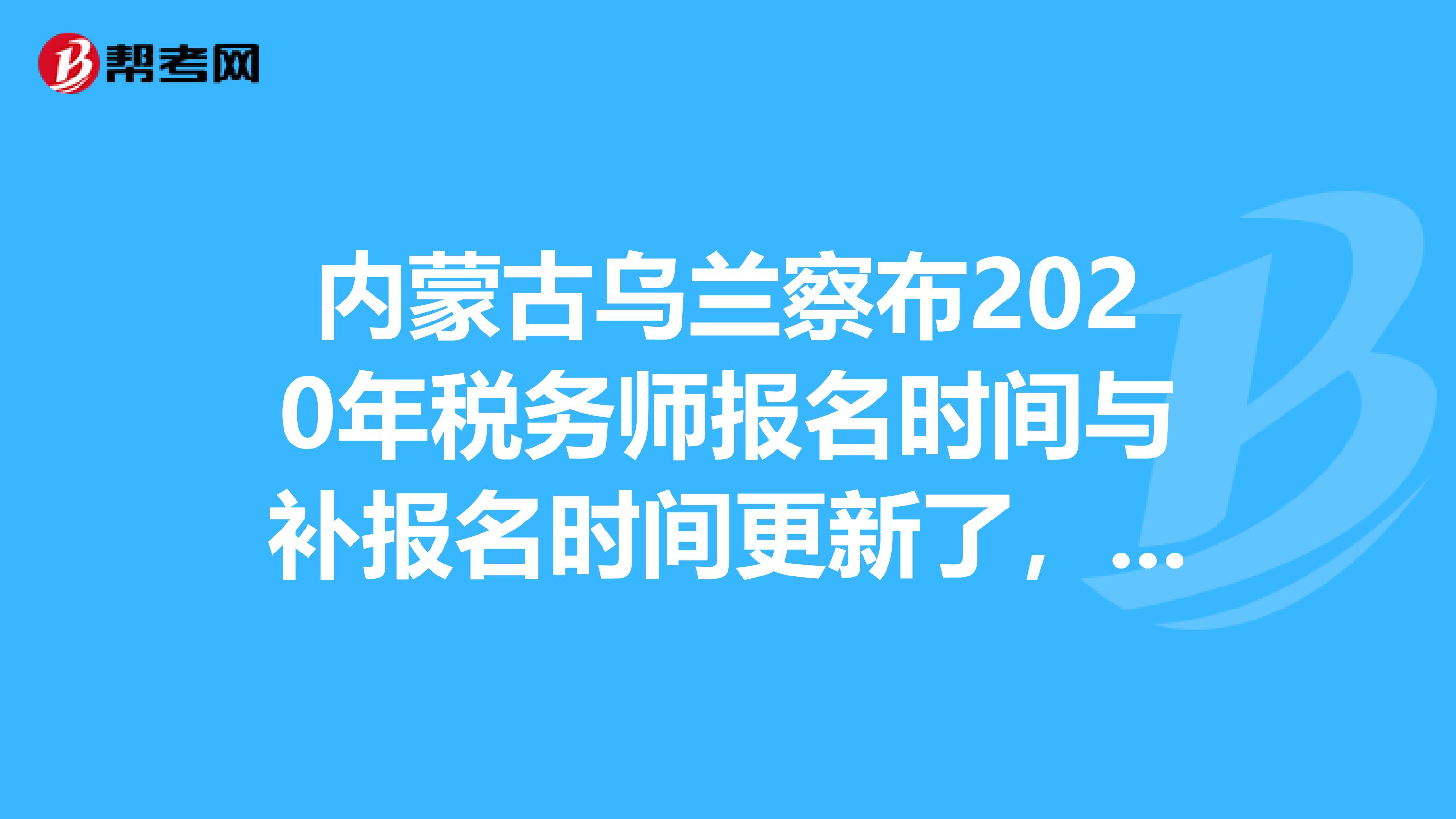 内蒙古乌兰察布2020年税务师报名时间与补报名时间更新了，速看！