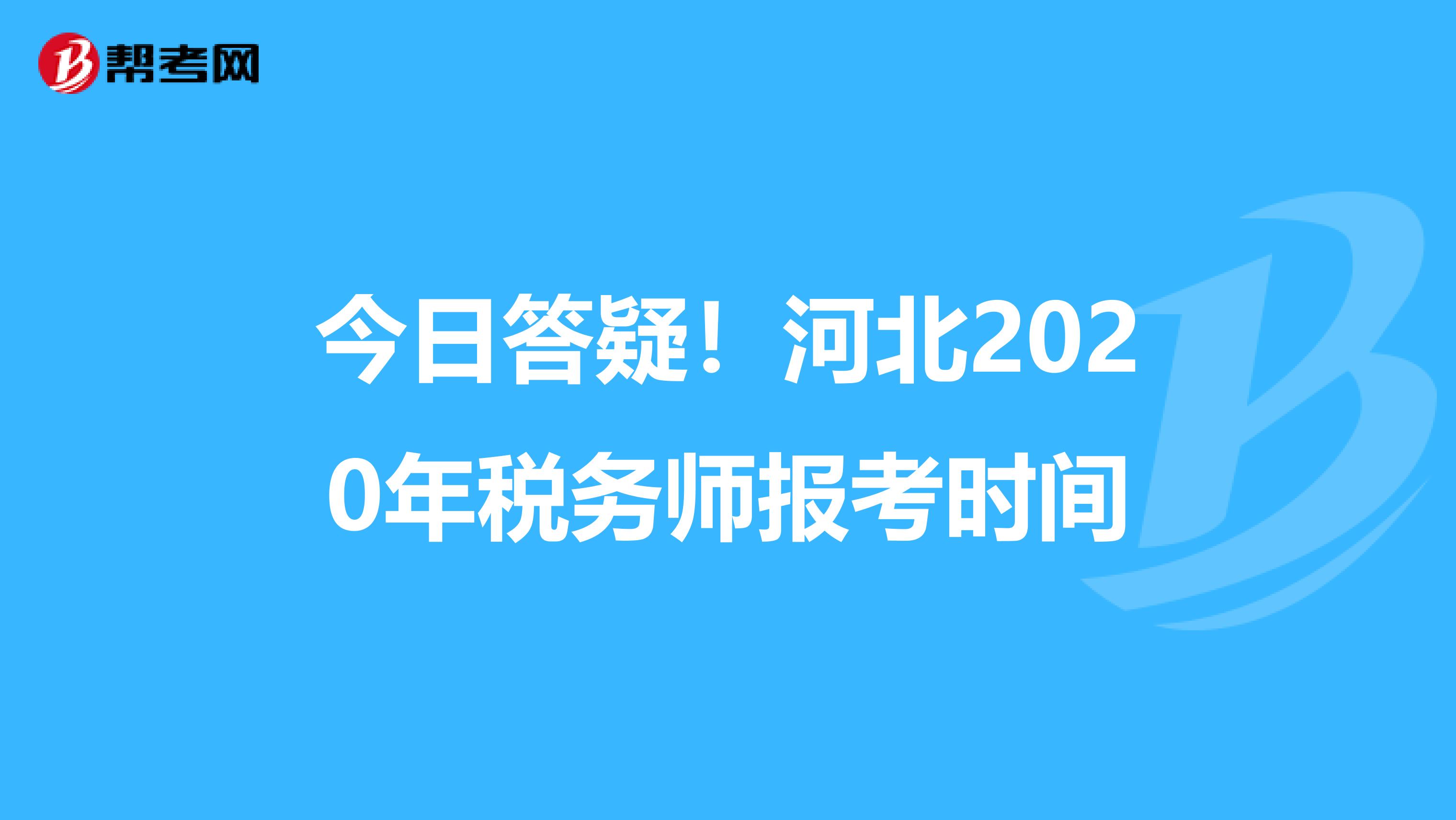 今日答疑！河北2020年税务师报考时间