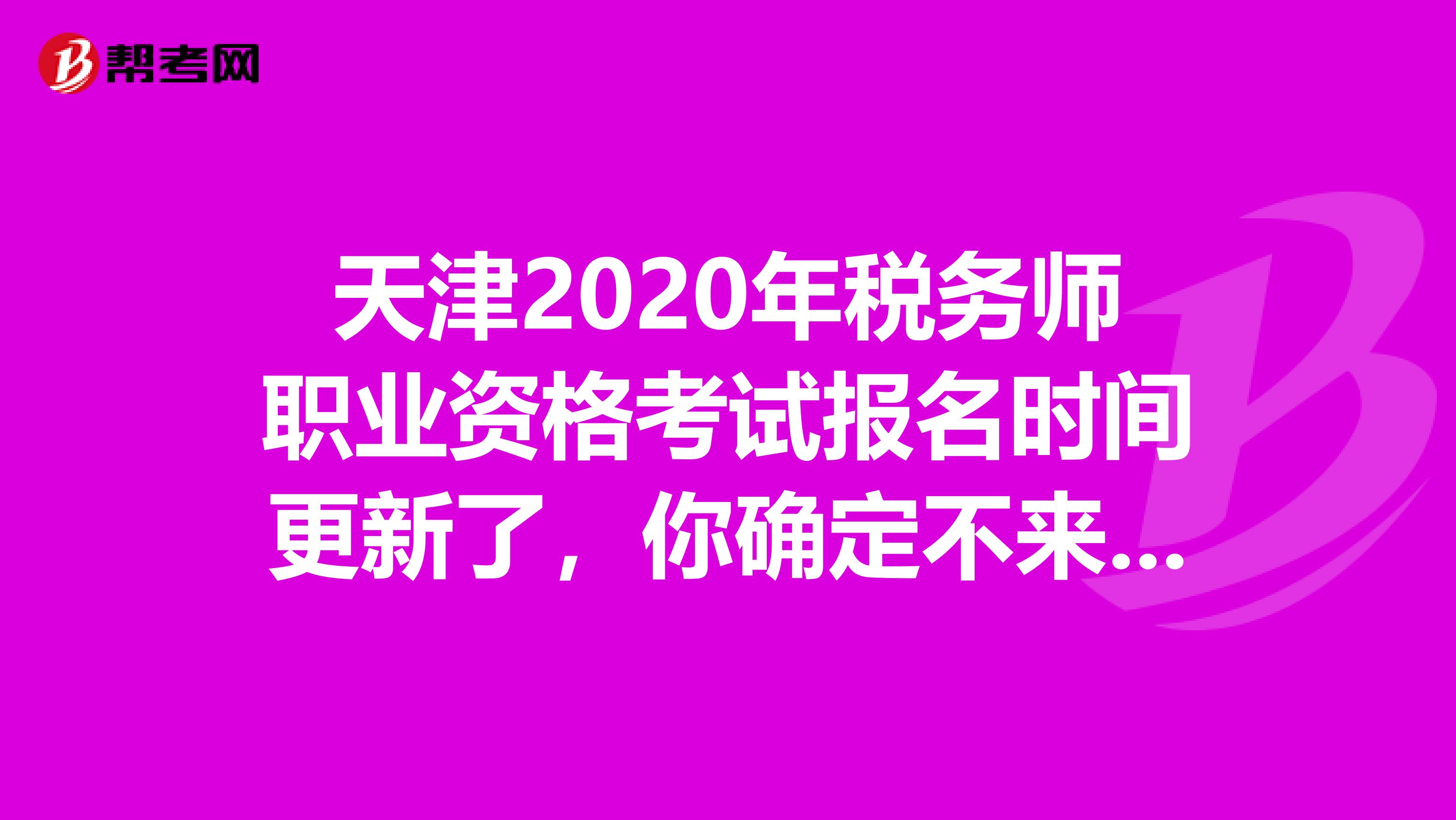 天津2020年税务师职业资格考试报名时间更新了，你确定不来看看吗？