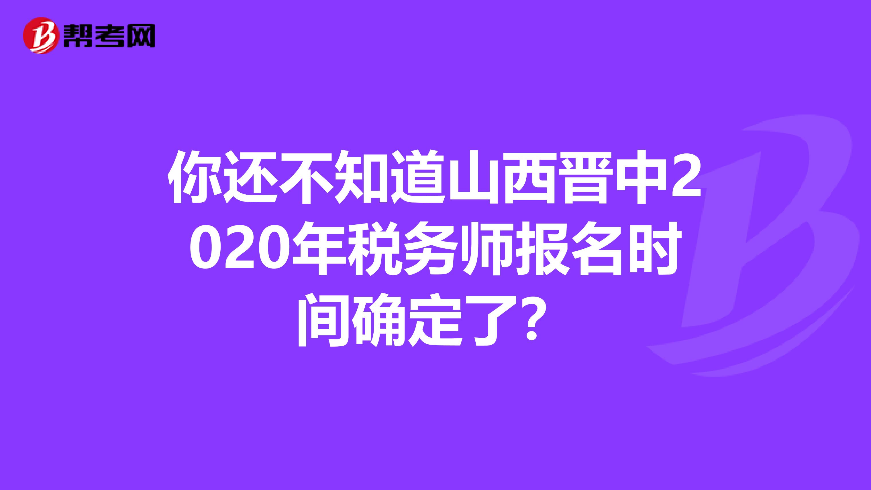 你还不知道山西晋中2020年税务师报名时间确定了？