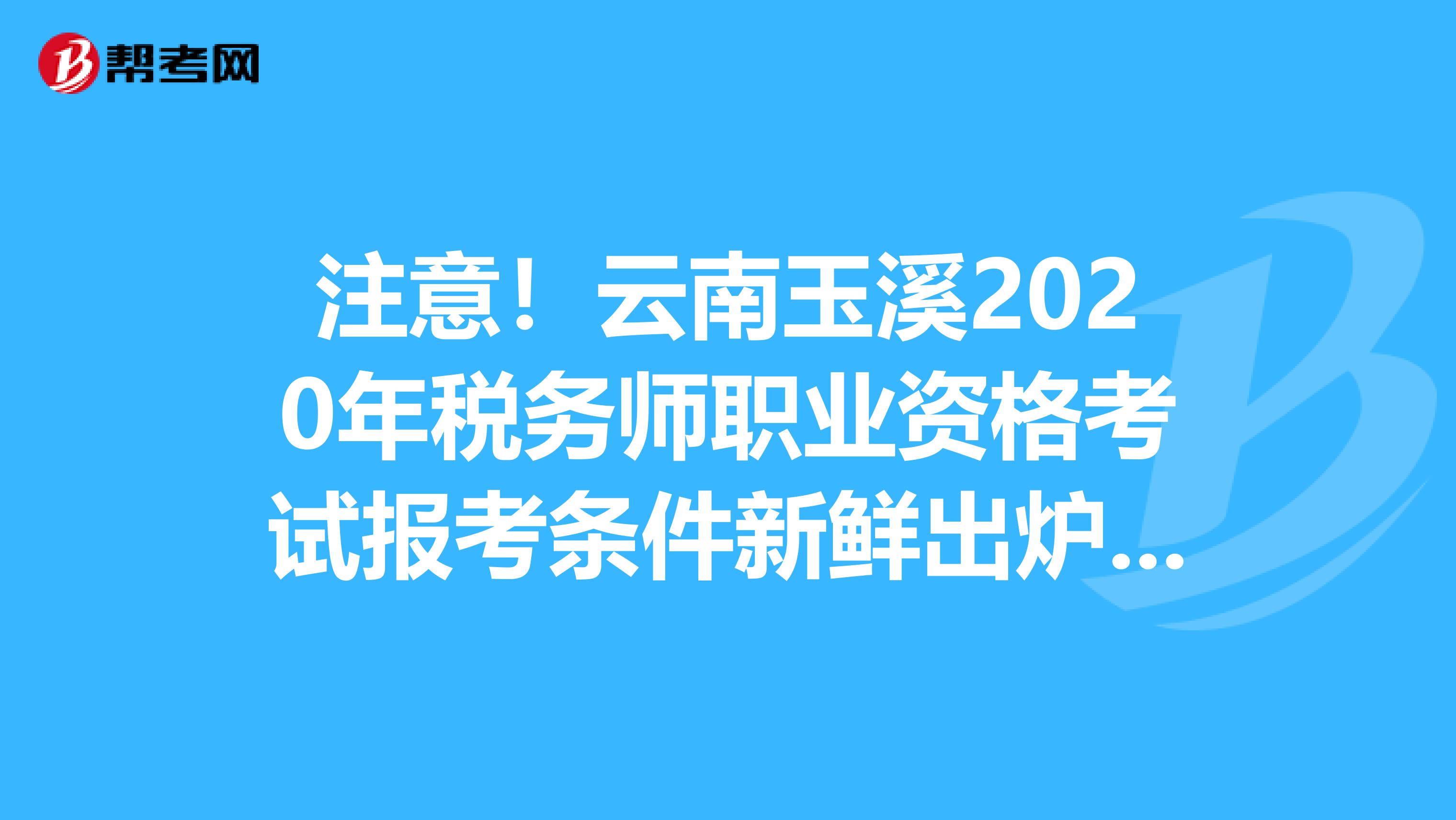 注意！云南玉溪2020年税务师职业资格考试报考条件新鲜出炉啦！