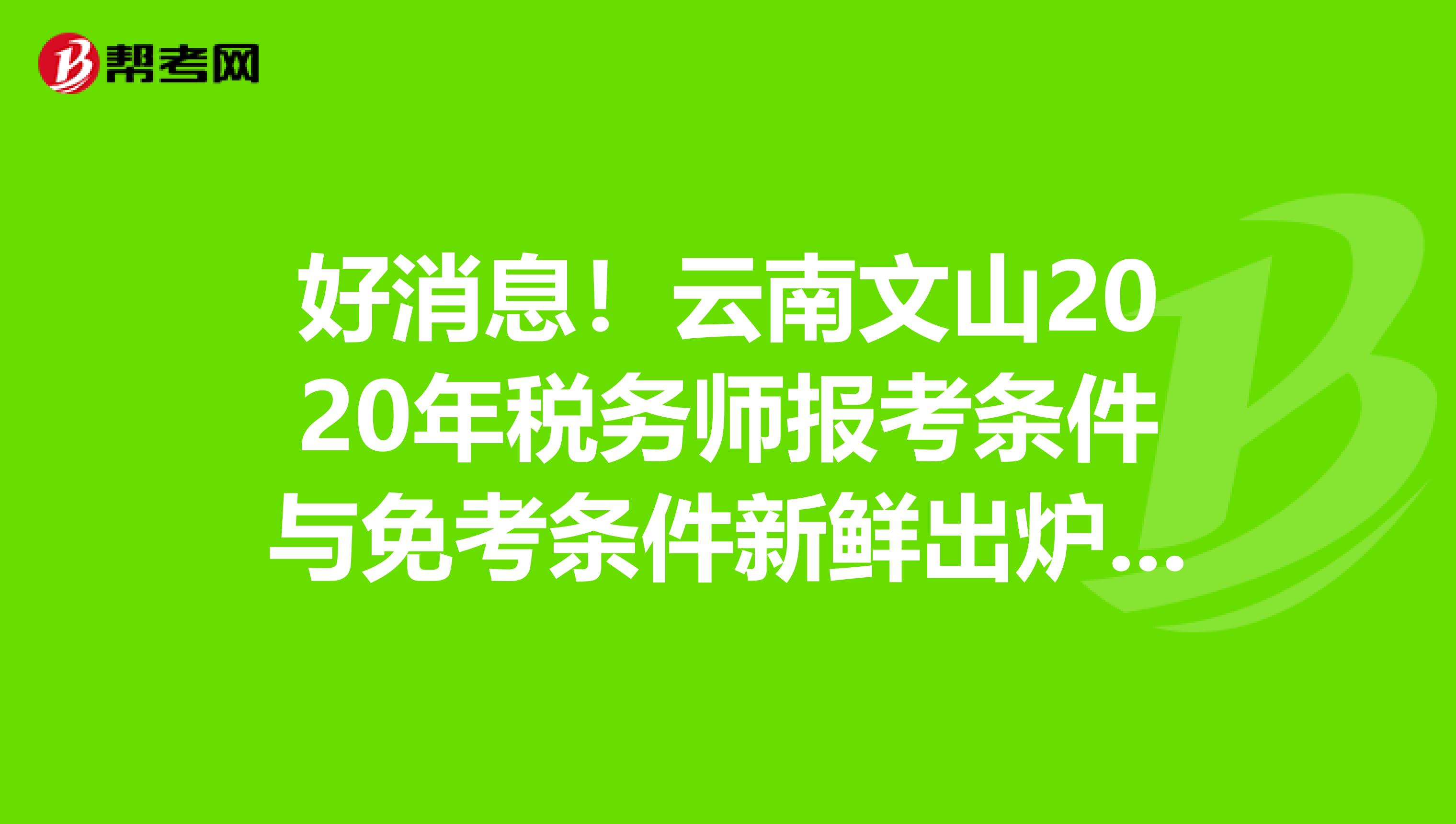 好消息！云南文山2020年税务师报考条件与免考条件新鲜出炉啦！