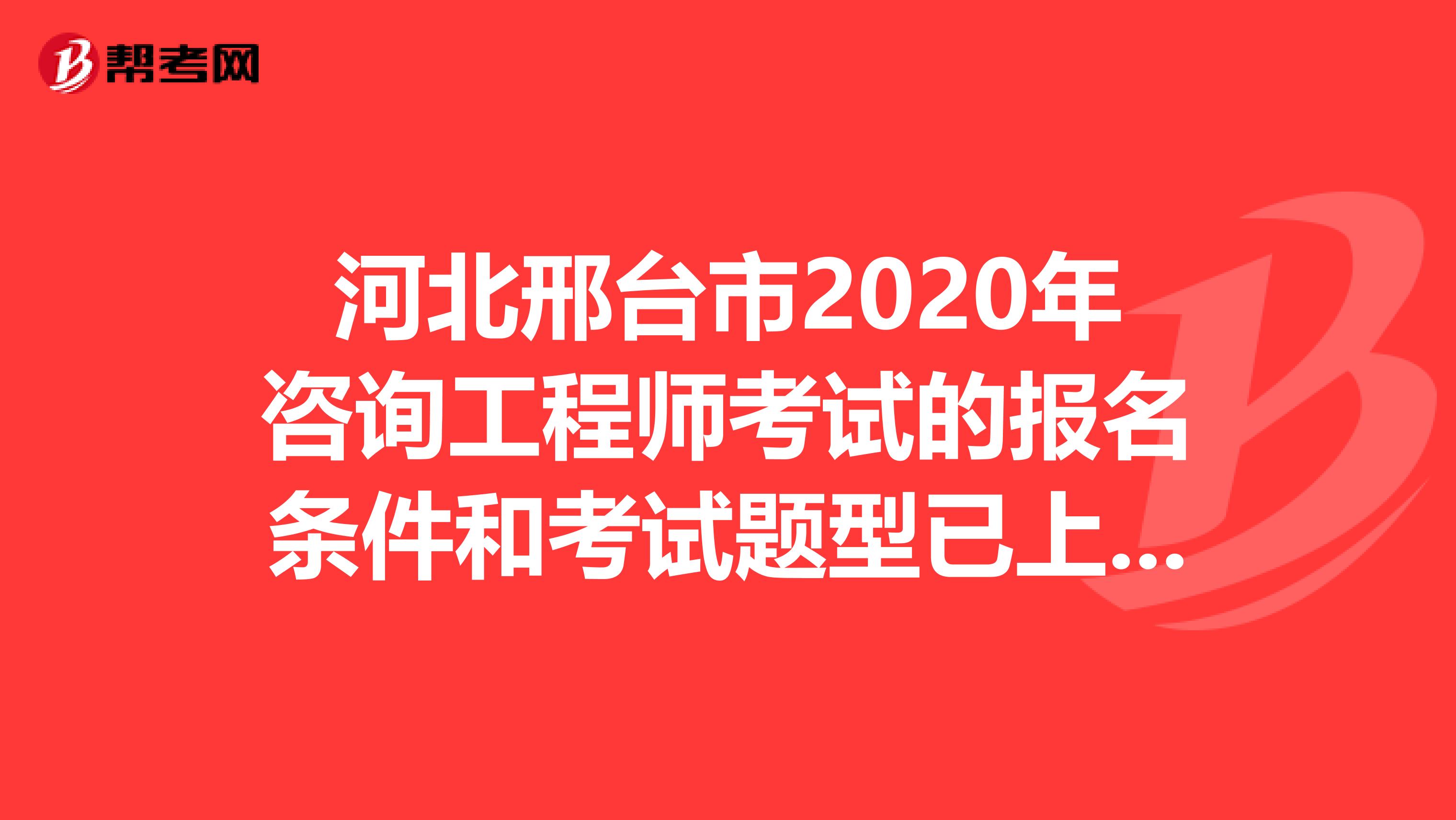 河北邢台市2020年咨询工程师考试的报名条件和考试题型已上线！