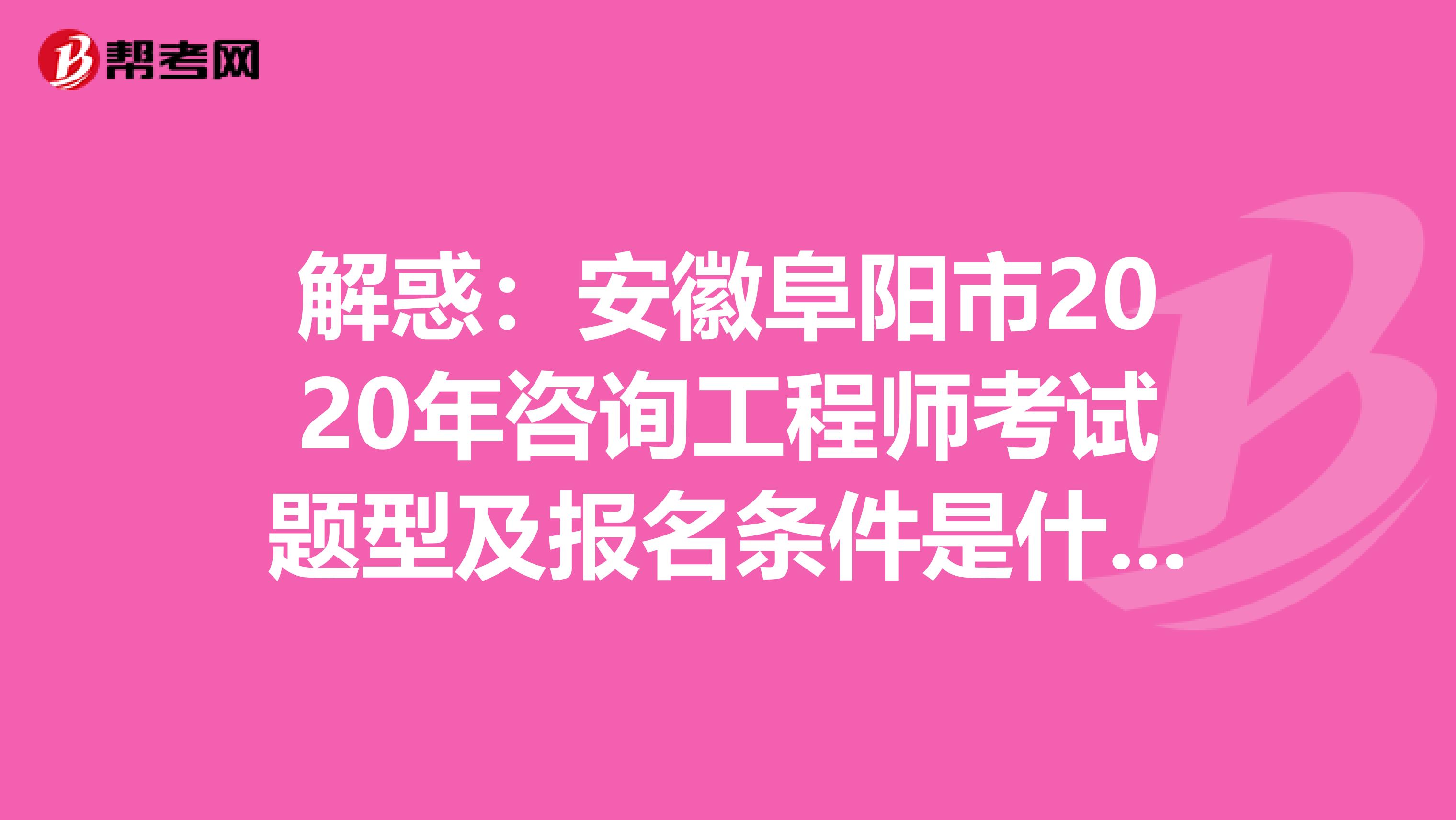 解惑：安徽阜阳市2020年咨询工程师考试题型及报名条件是什么？