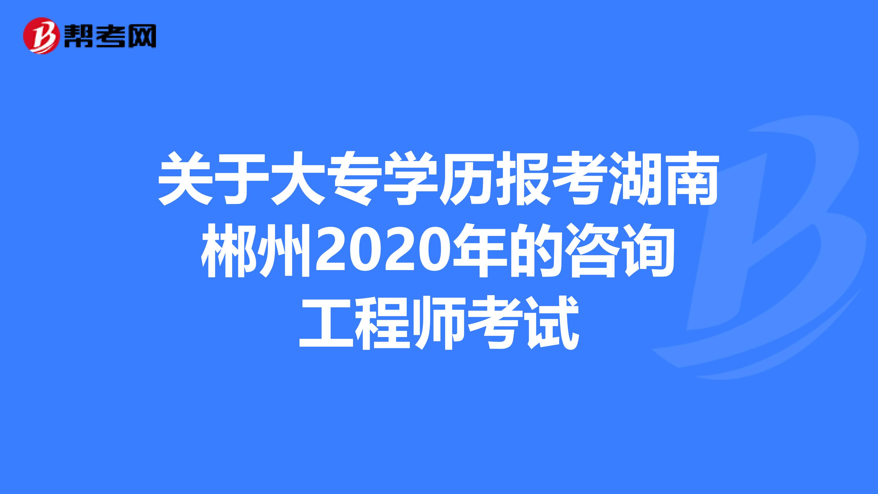 关于大专学历报考湖南郴州2020年的咨询工程师考试