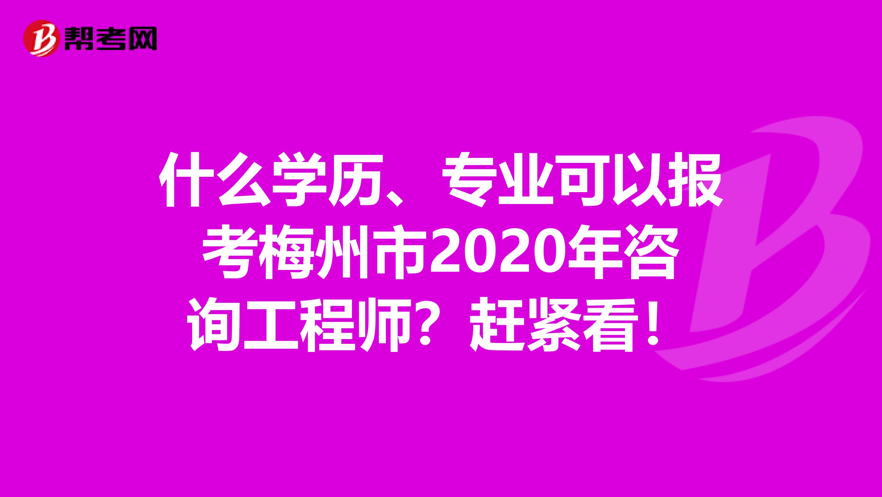 什么学历、专业可以报考梅州市2020年咨询工程师？赶紧看！